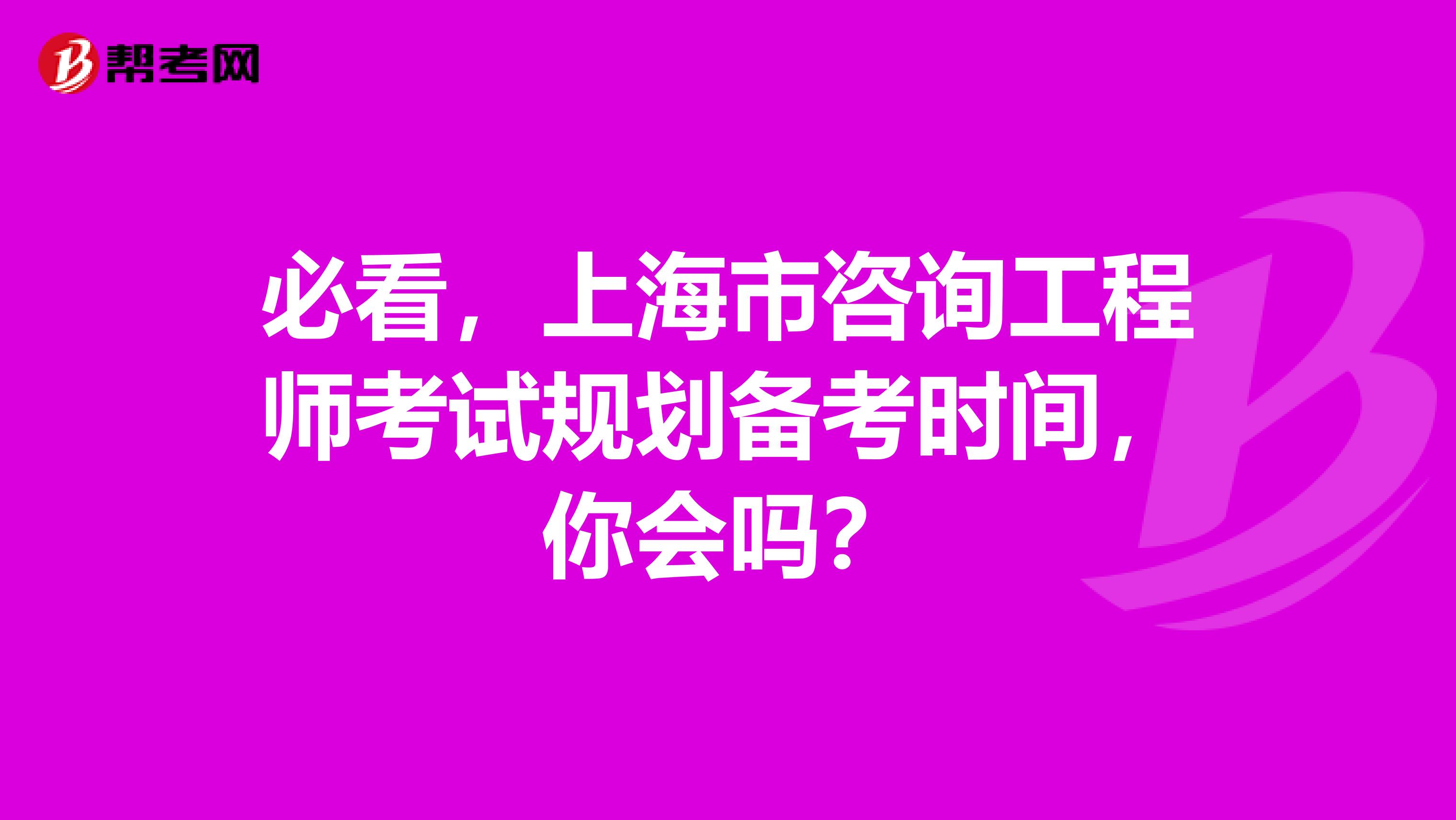 必看，上海市咨询工程师考试规划备考时间，你会吗？