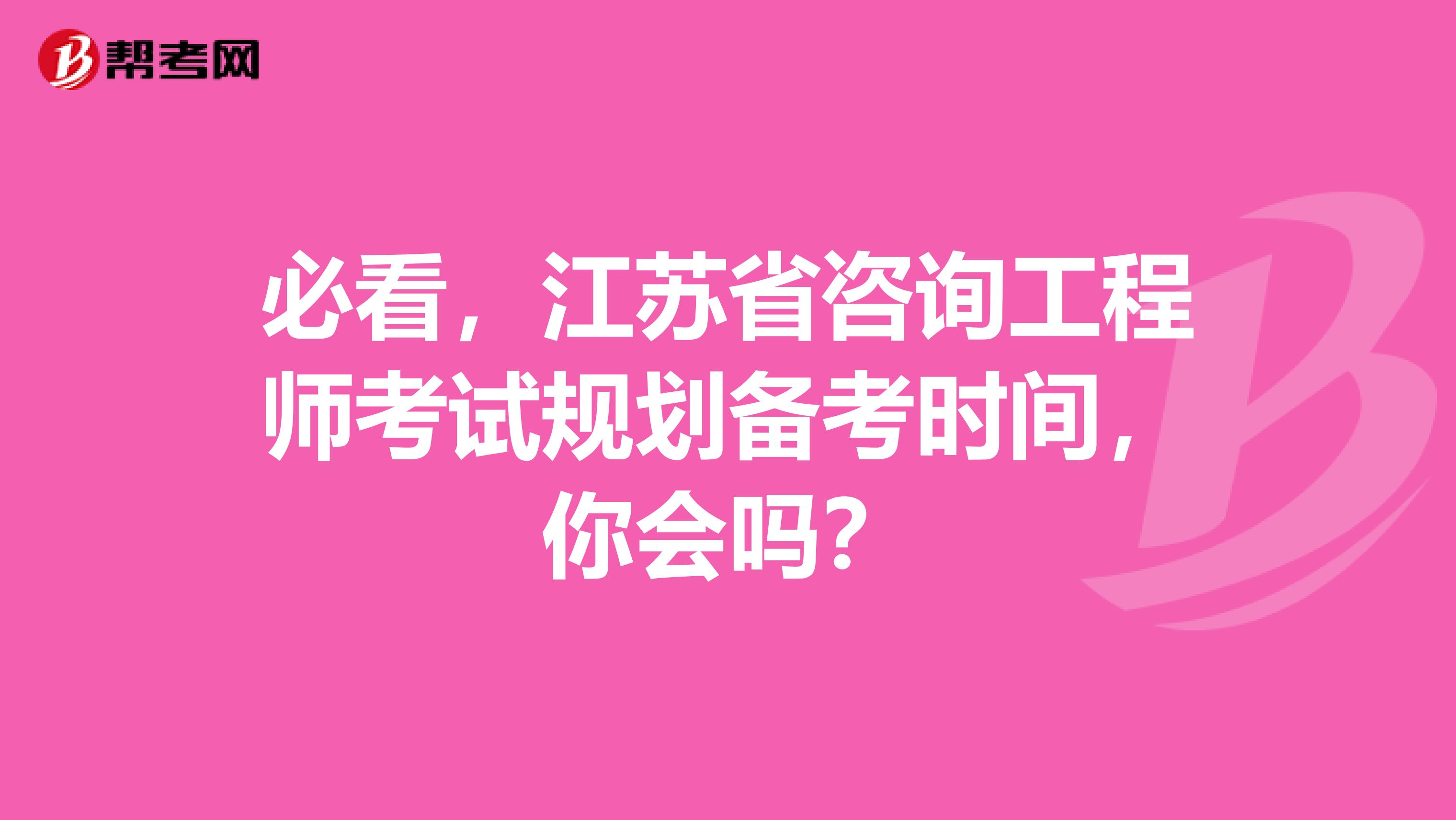 必看，江苏省咨询工程师考试规划备考时间，你会吗？