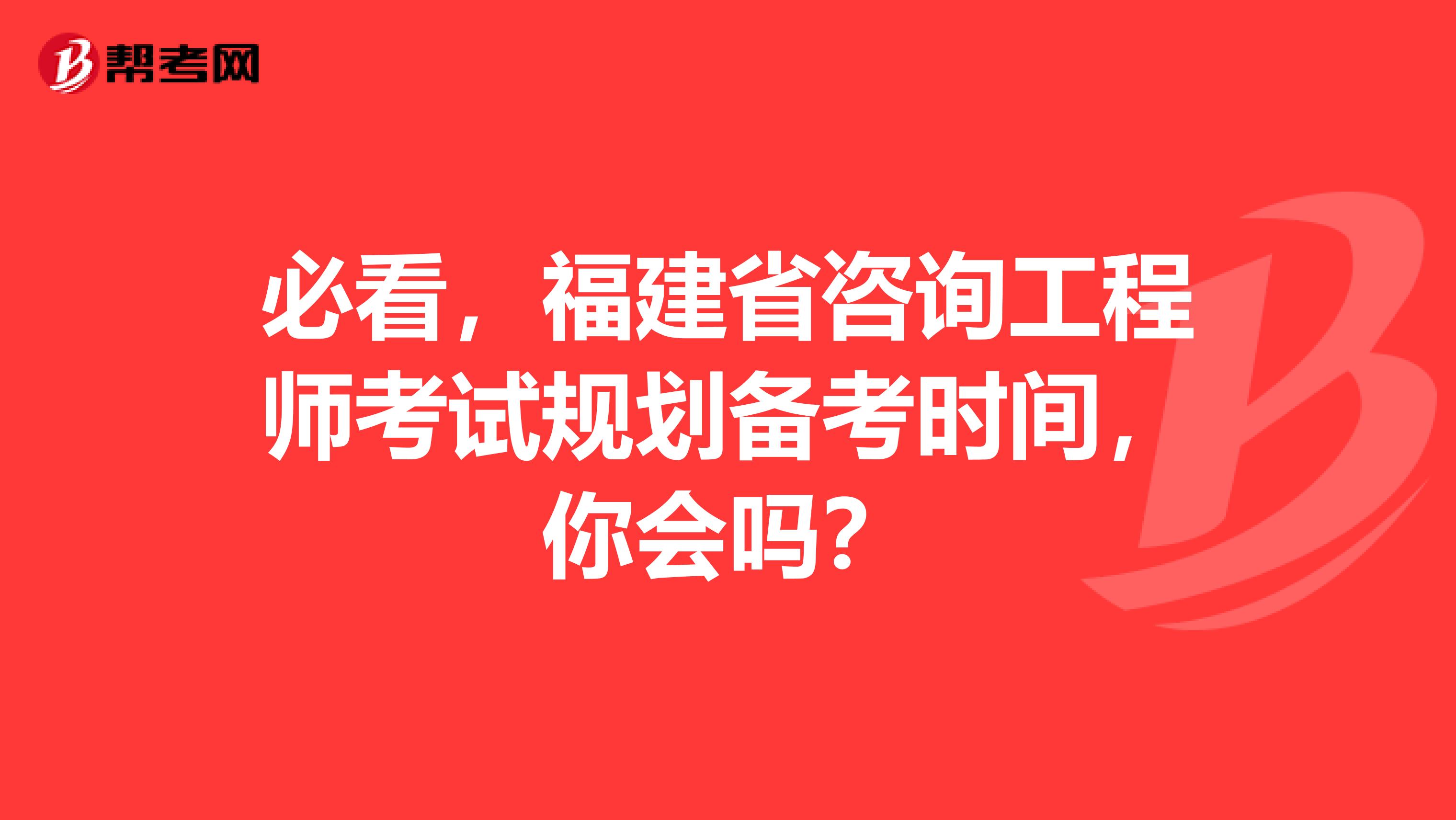 必看，福建省咨询工程师考试规划备考时间，你会吗？
