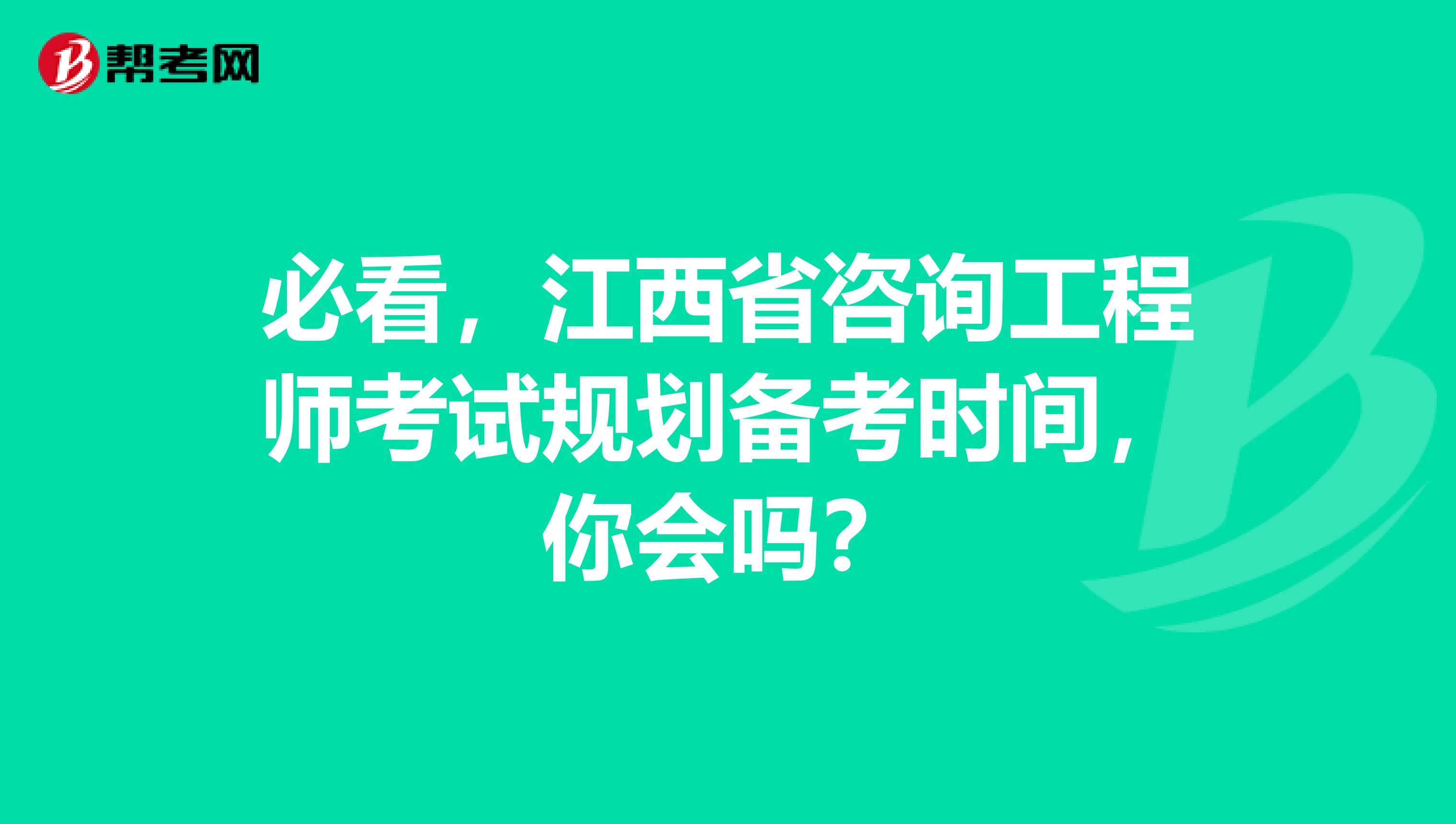 必看，江西省咨询工程师考试规划备考时间，你会吗？