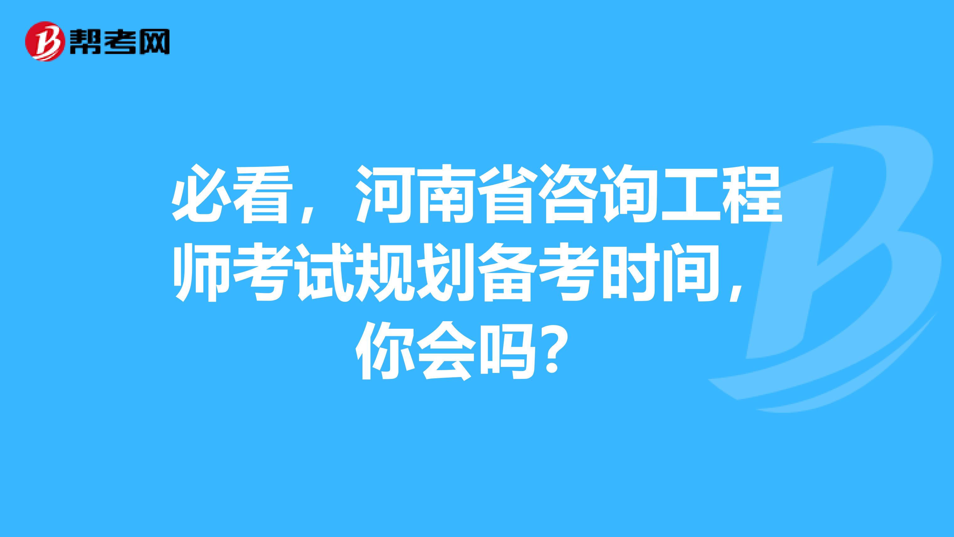 必看，河南省咨询工程师考试规划备考时间，你会吗？