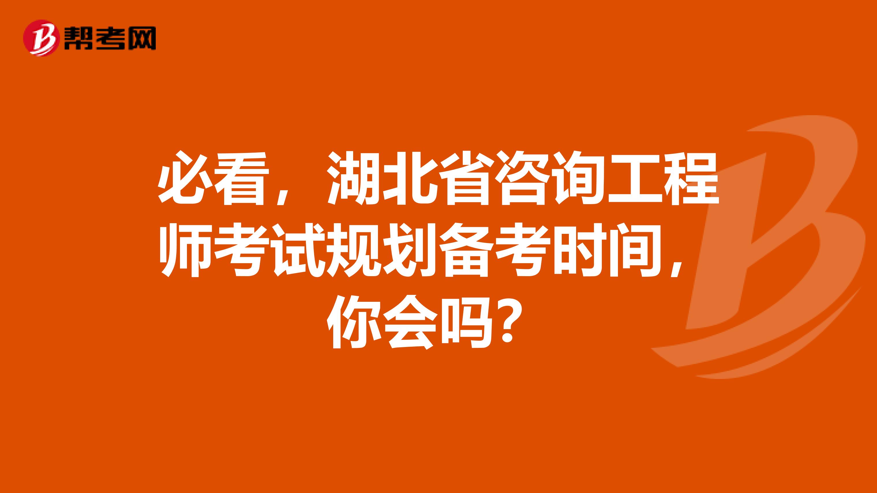必看，湖北省咨询工程师考试规划备考时间，你会吗？