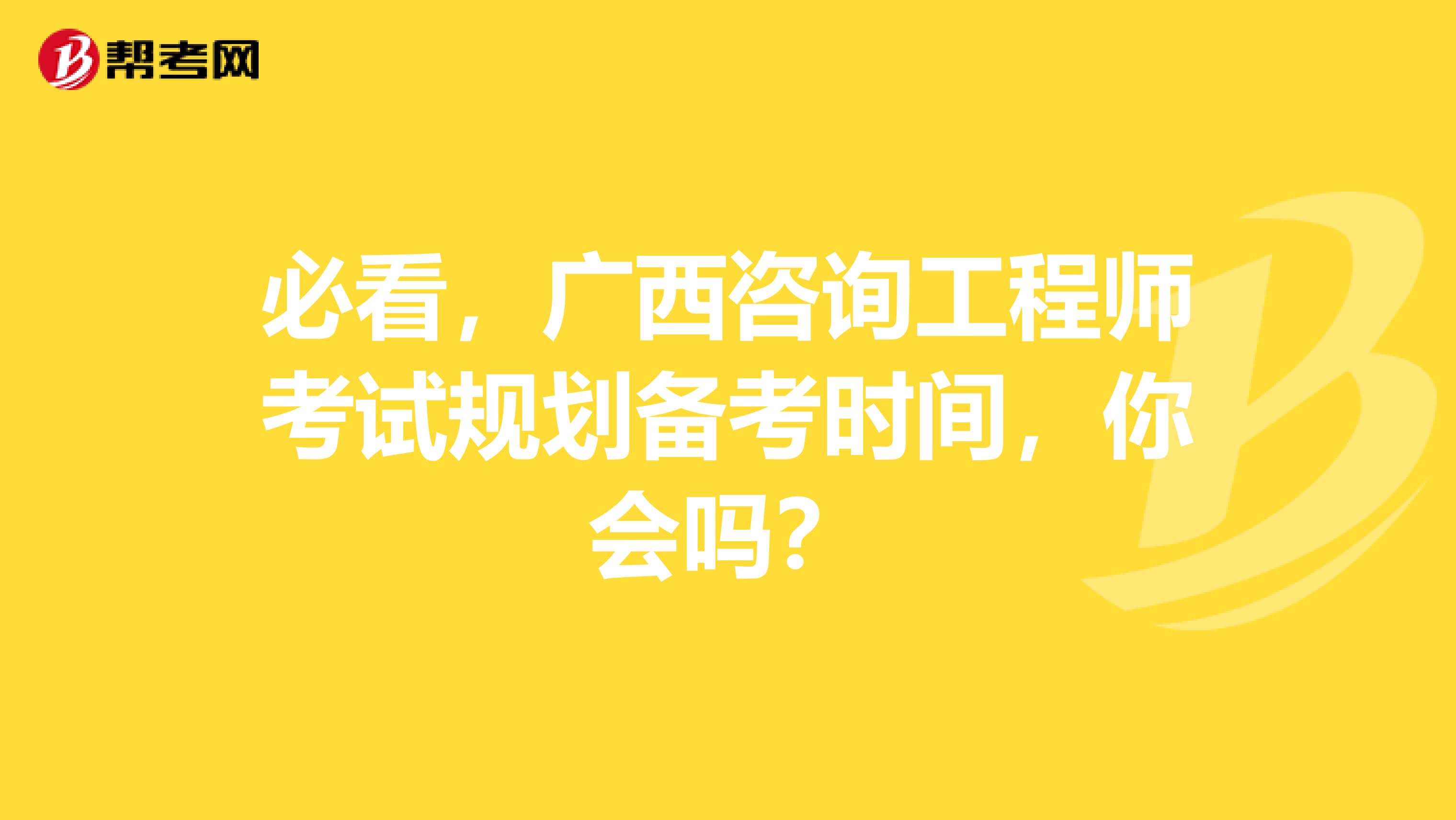 必看，广西咨询工程师考试规划备考时间，你会吗？