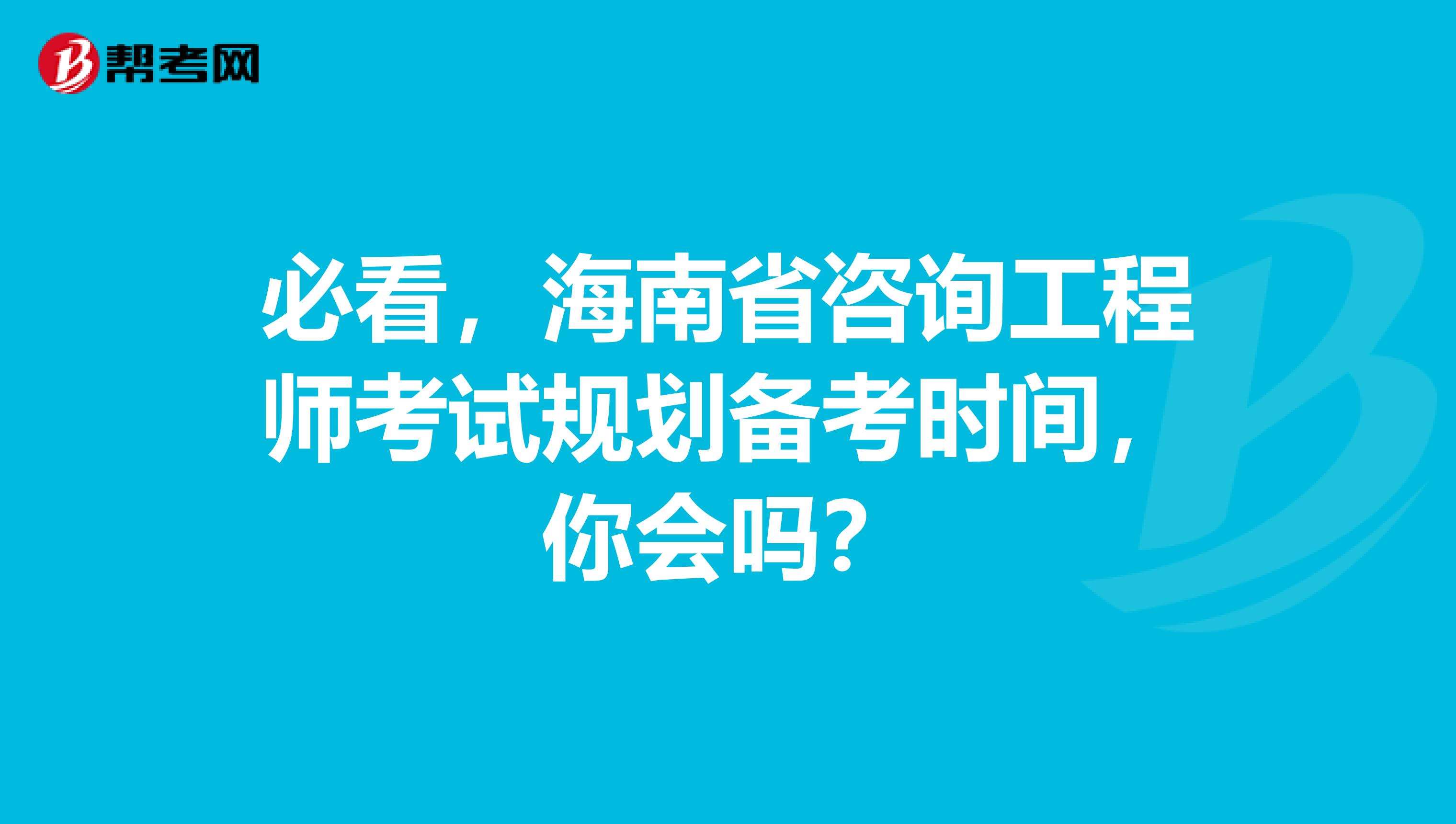 必看，海南省咨询工程师考试规划备考时间，你会吗？