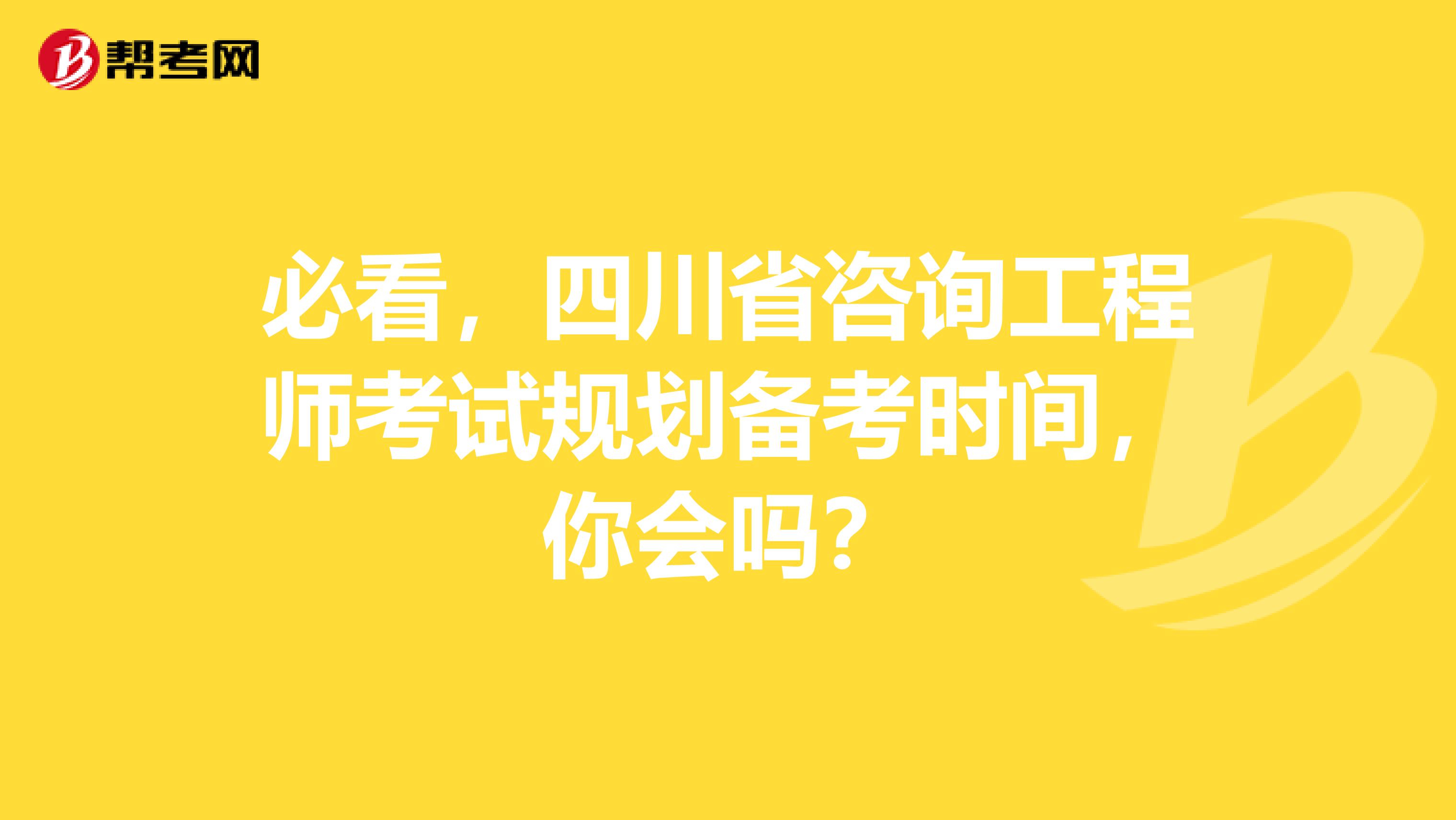 必看，四川省咨询工程师考试规划备考时间，你会吗？