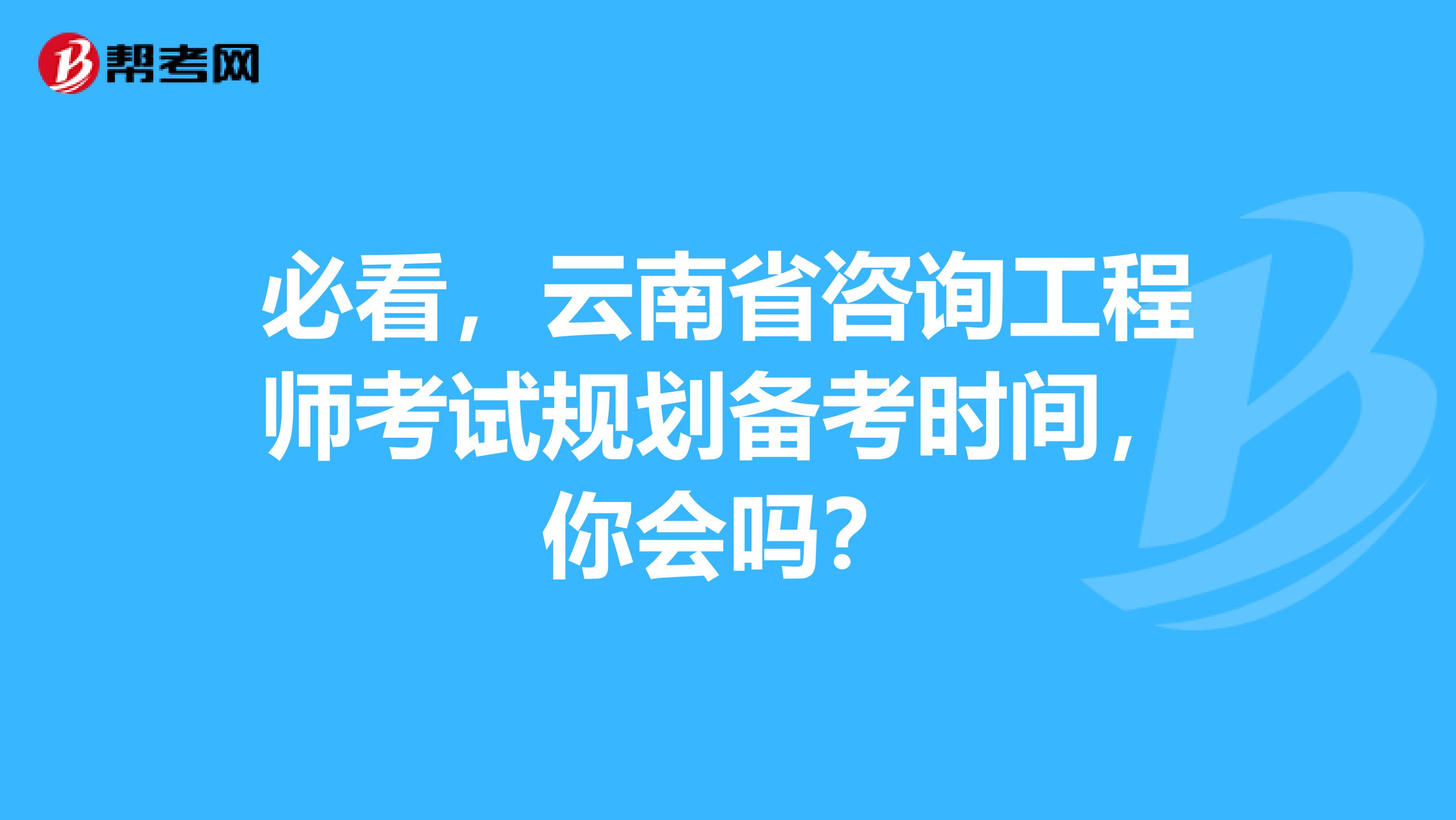 必看，云南省咨询工程师考试规划备考时间，你会吗？