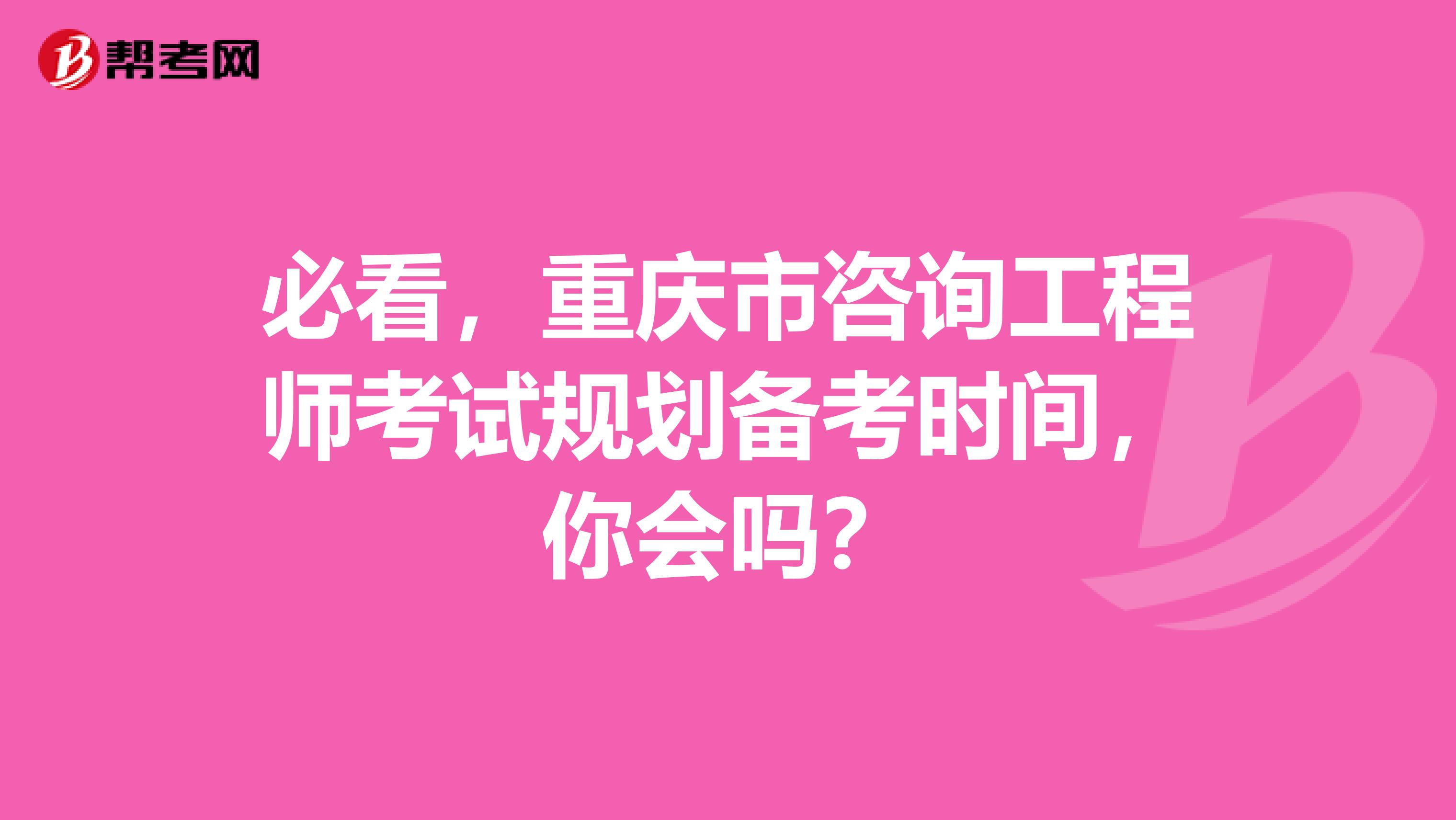 必看，重庆市咨询工程师考试规划备考时间，你会吗？