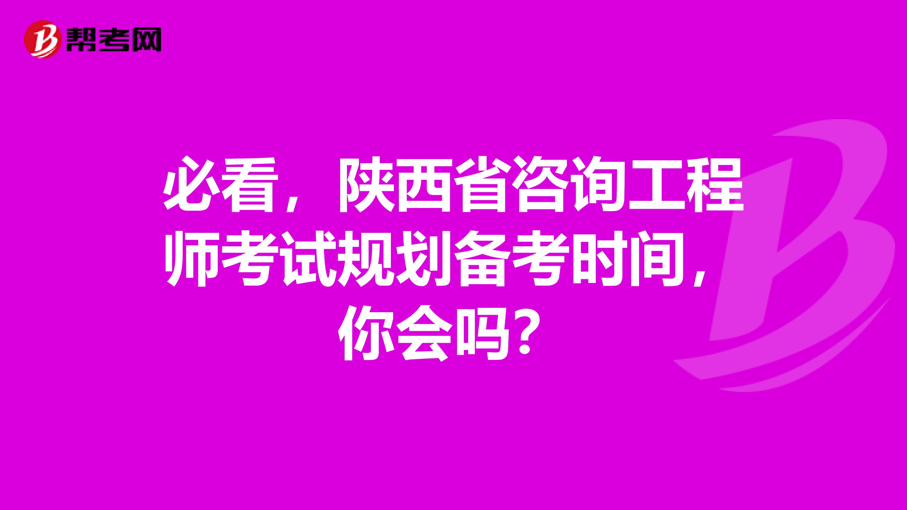 必看，陕西省咨询工程师考试规划备考时间，你会吗？