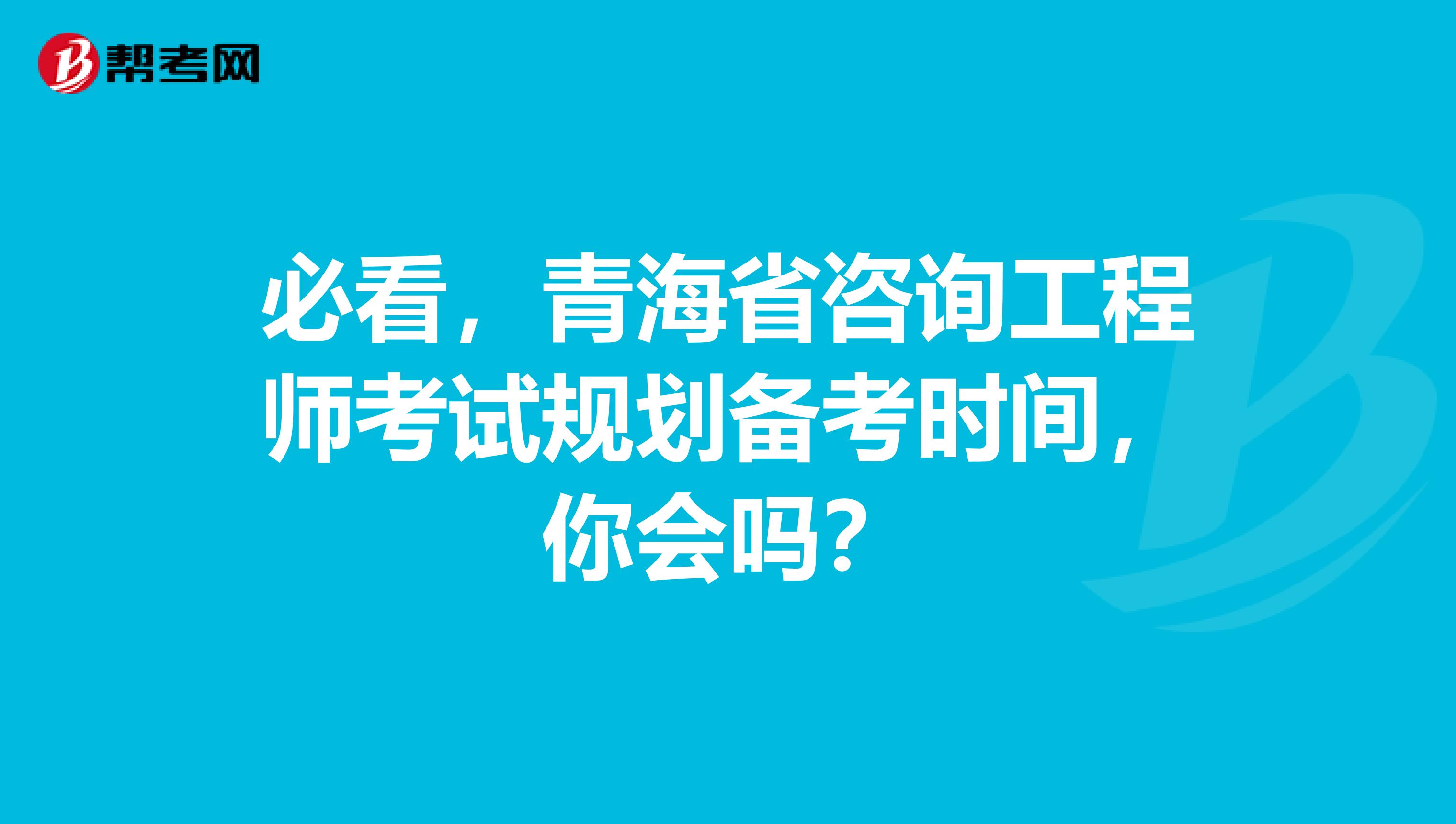 必看，青海省咨询工程师考试规划备考时间，你会吗？