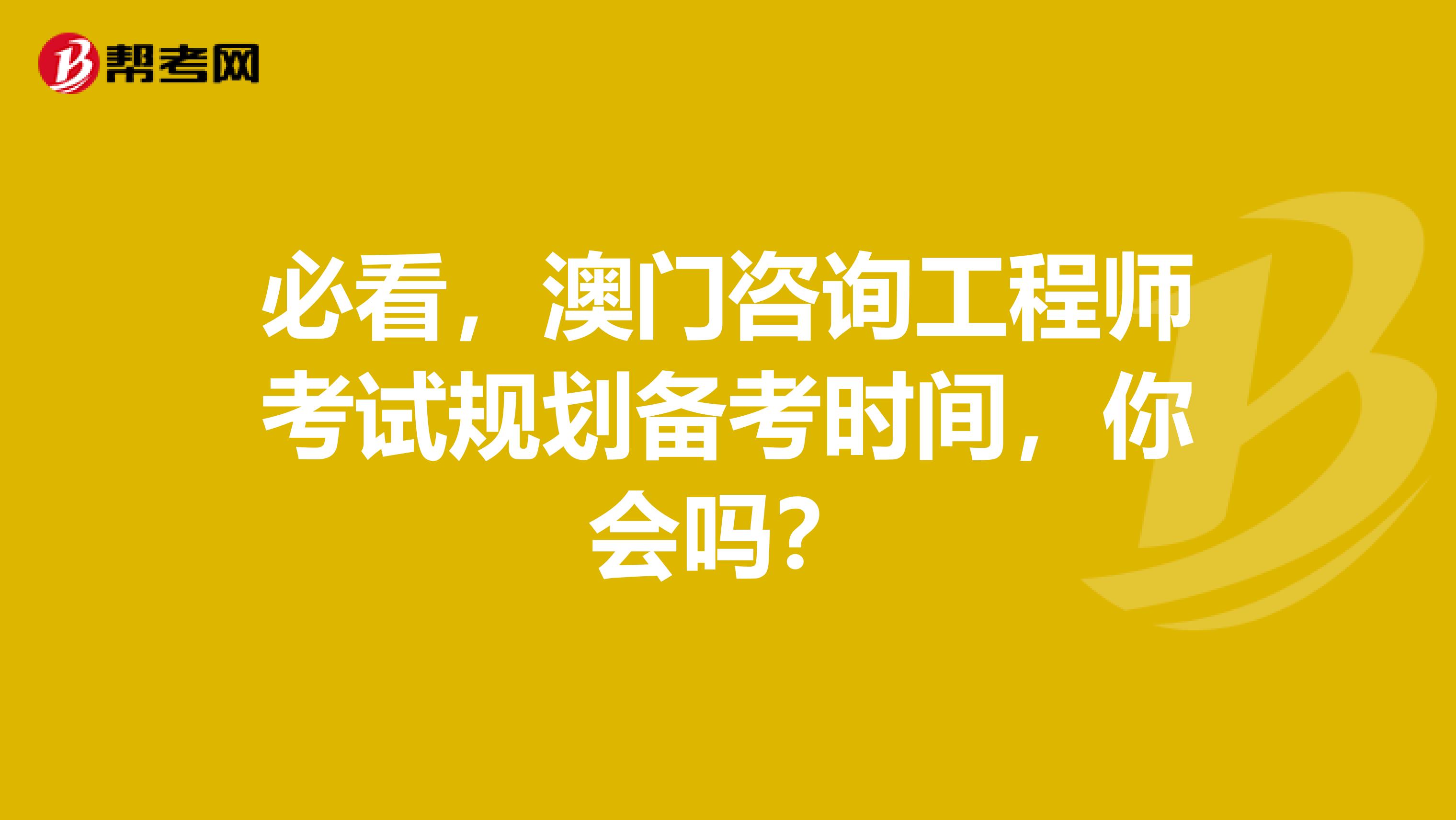 必看，澳门咨询工程师考试规划备考时间，你会吗？