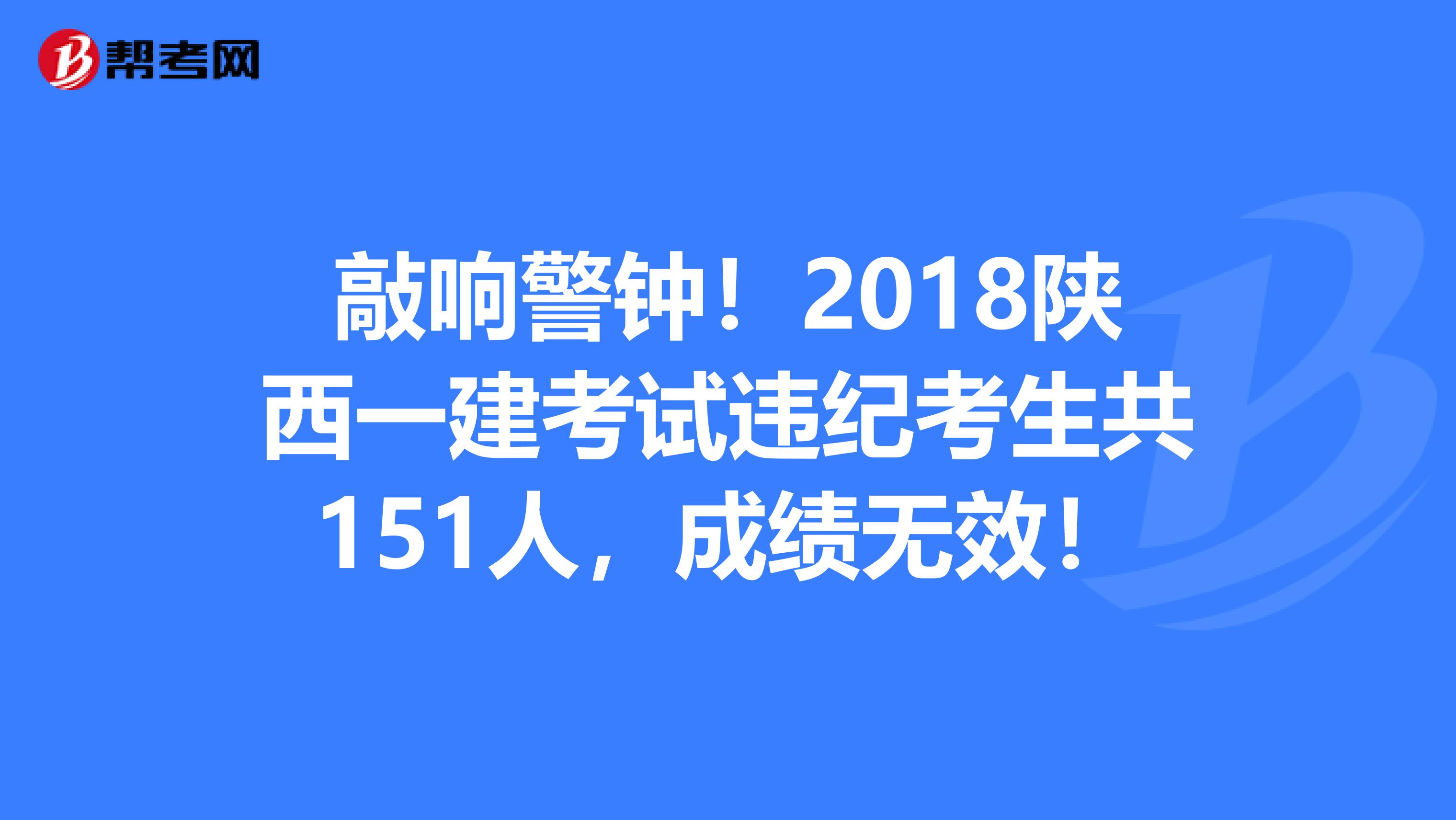 敲响警钟！2018陕西一建考试违纪考生共151人，成绩无效！