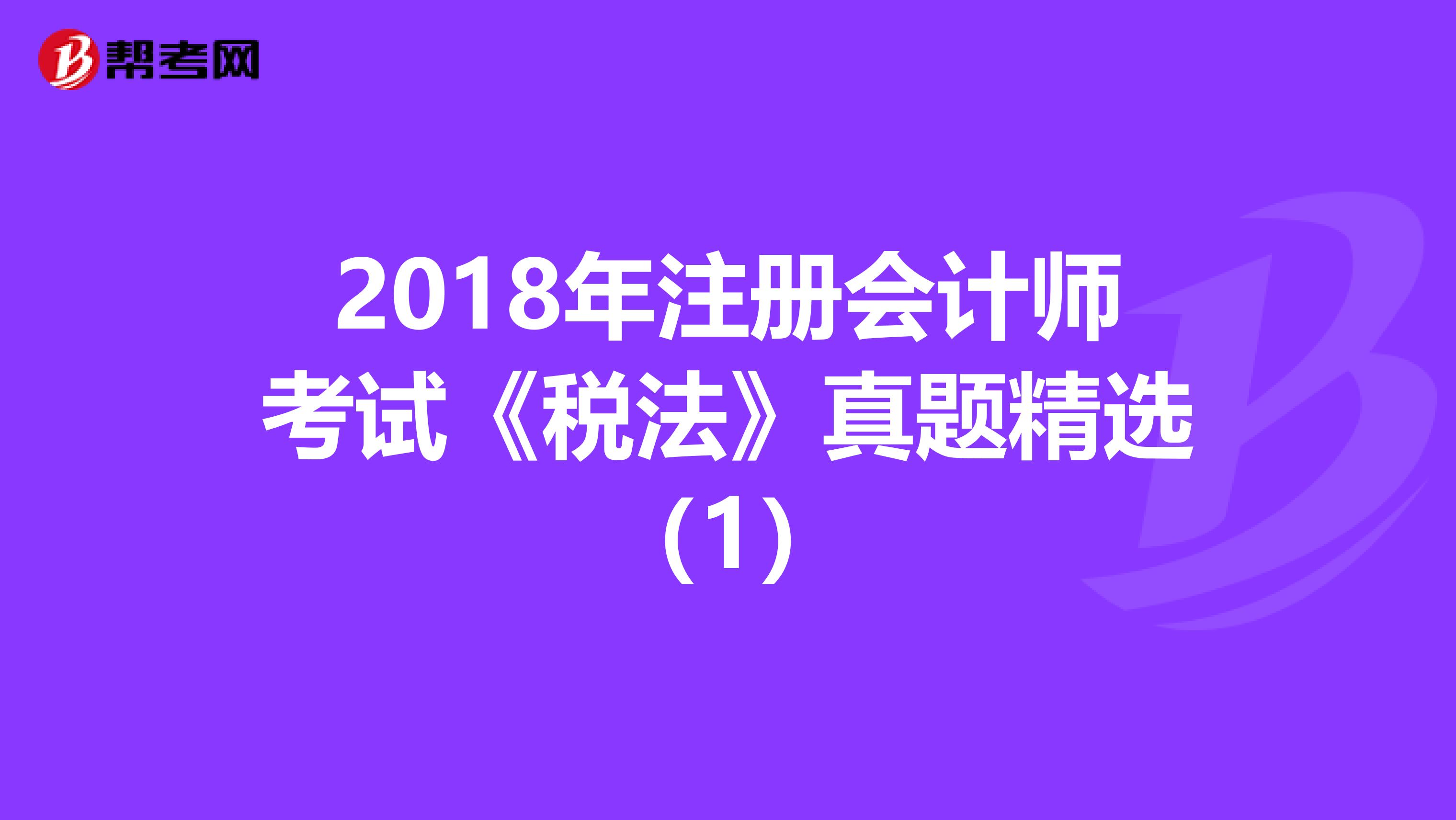 2018年注册会计师考试《税法》真题精选（1）