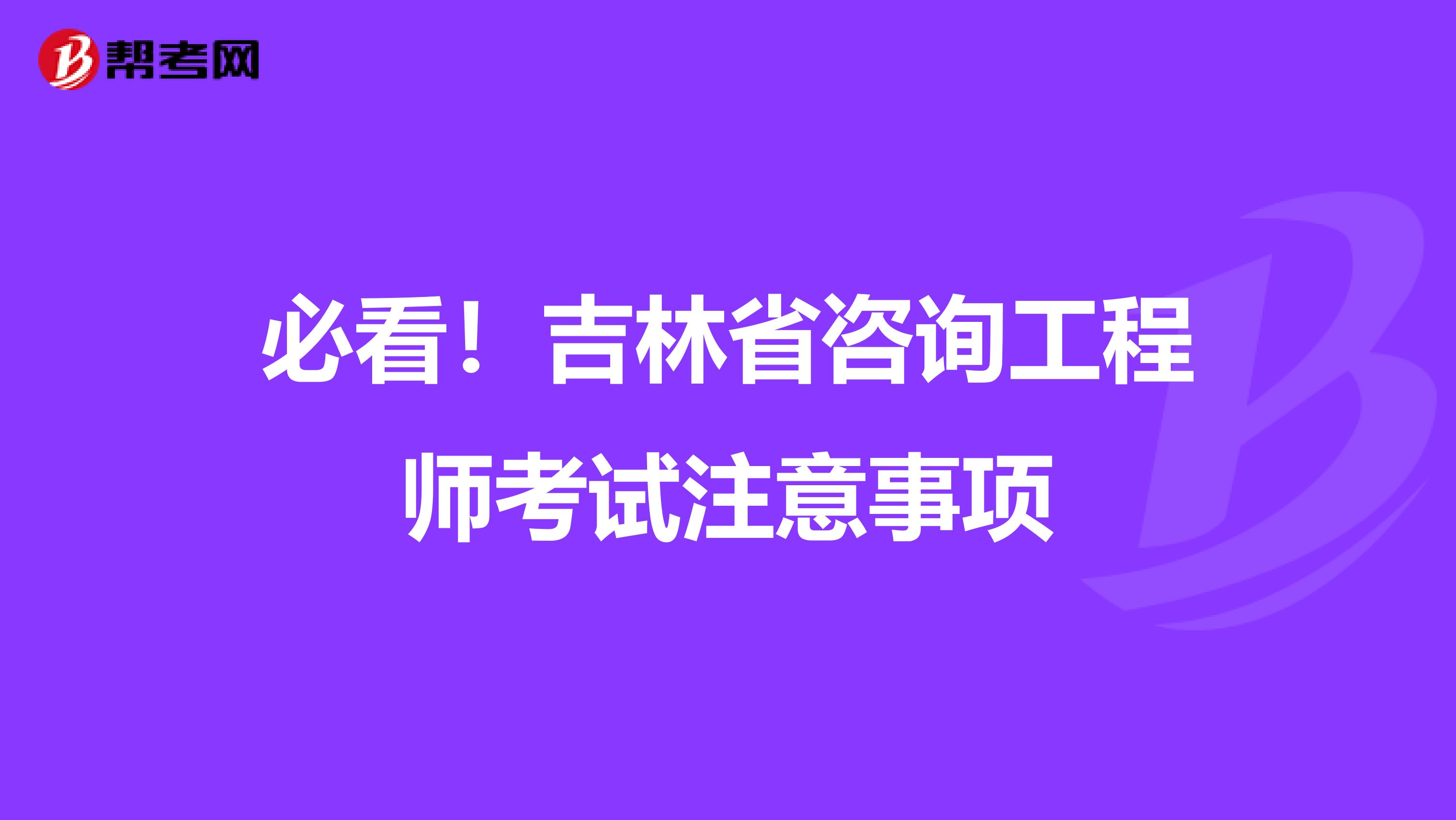 必看！吉林省咨询工程师考试注意事项