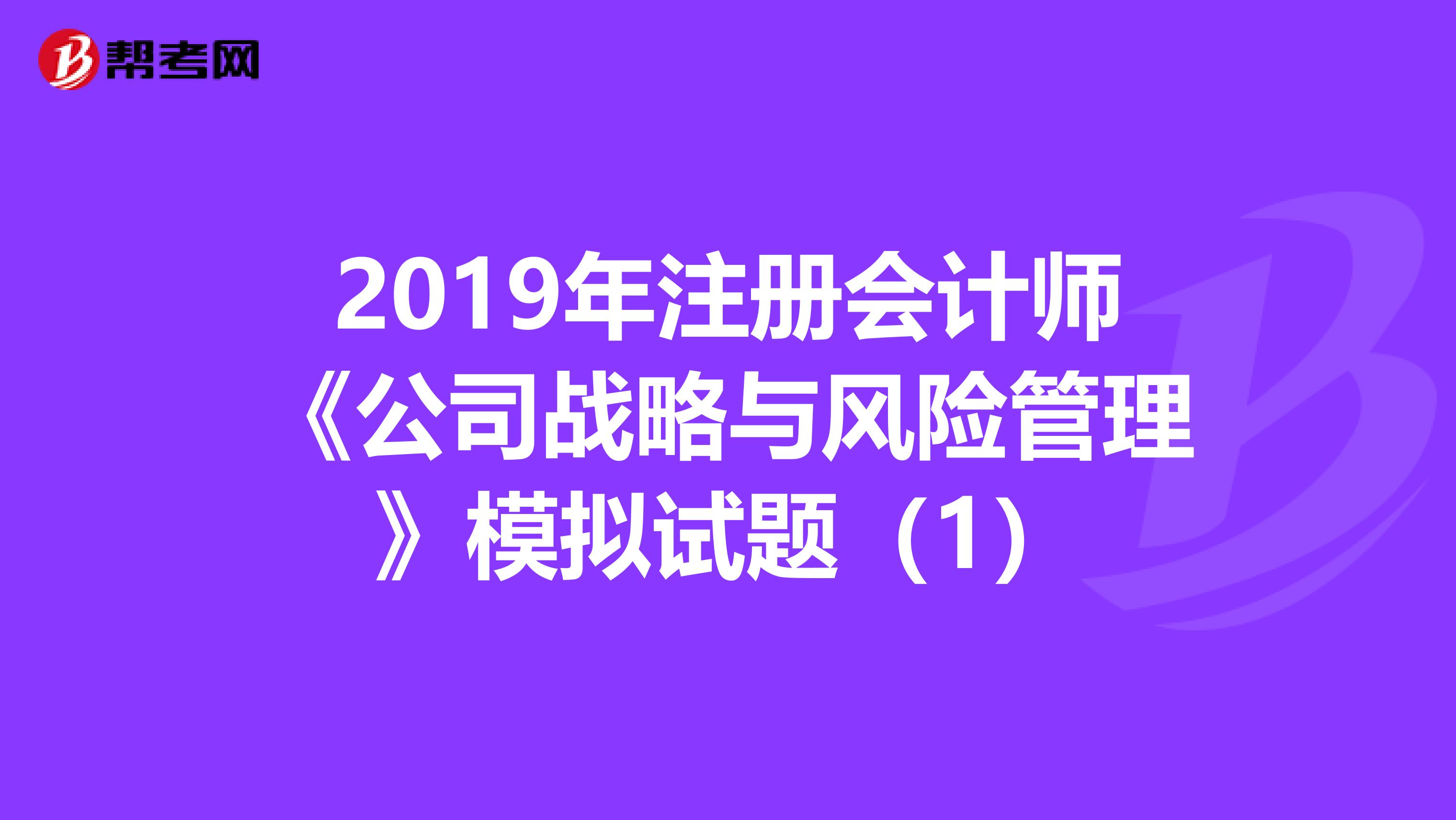 2019年注册会计师《公司战略与风险管理》模拟试题（1）