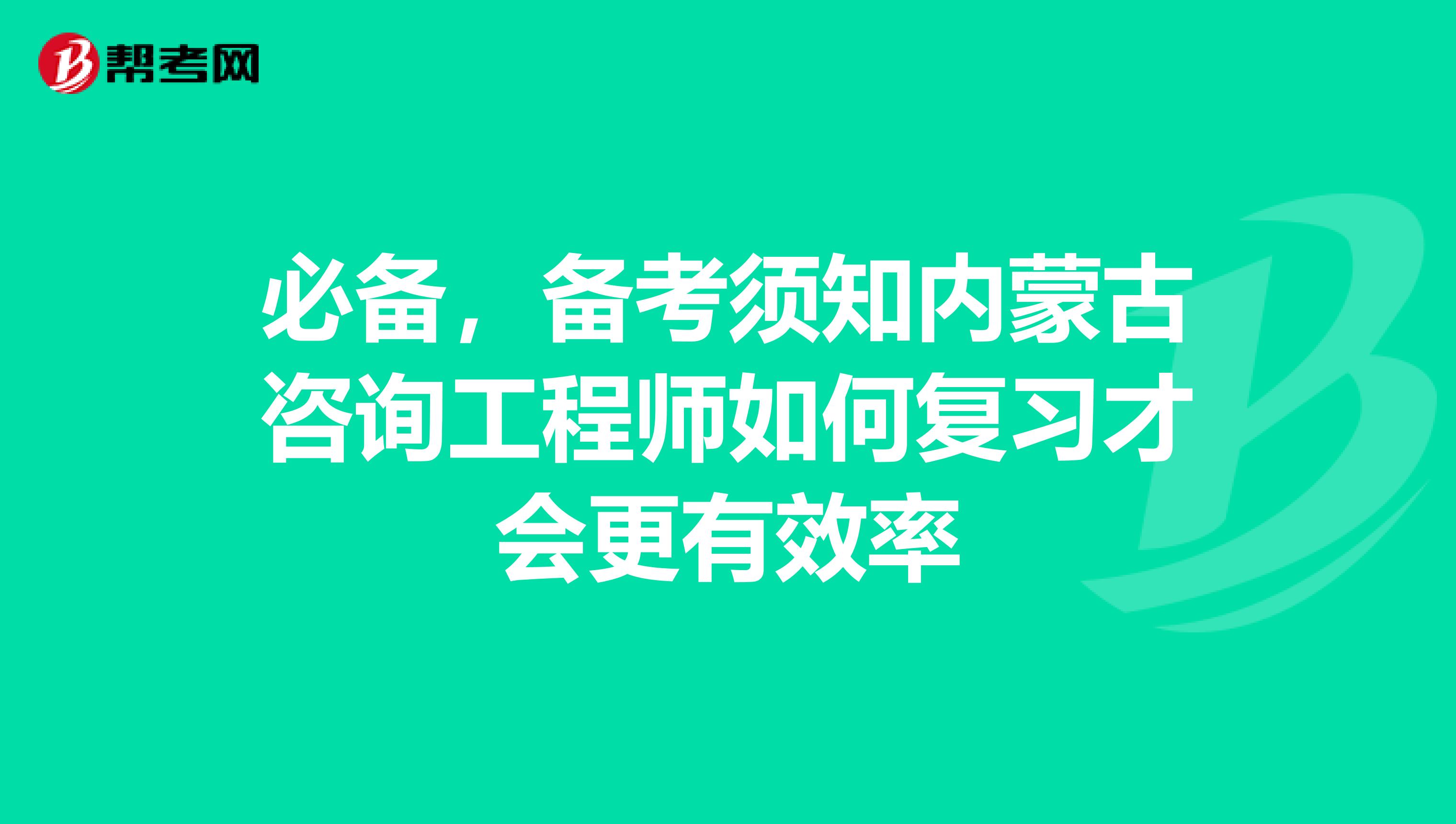 必备，备考须知内蒙古咨询工程师如何复习才会更有效率