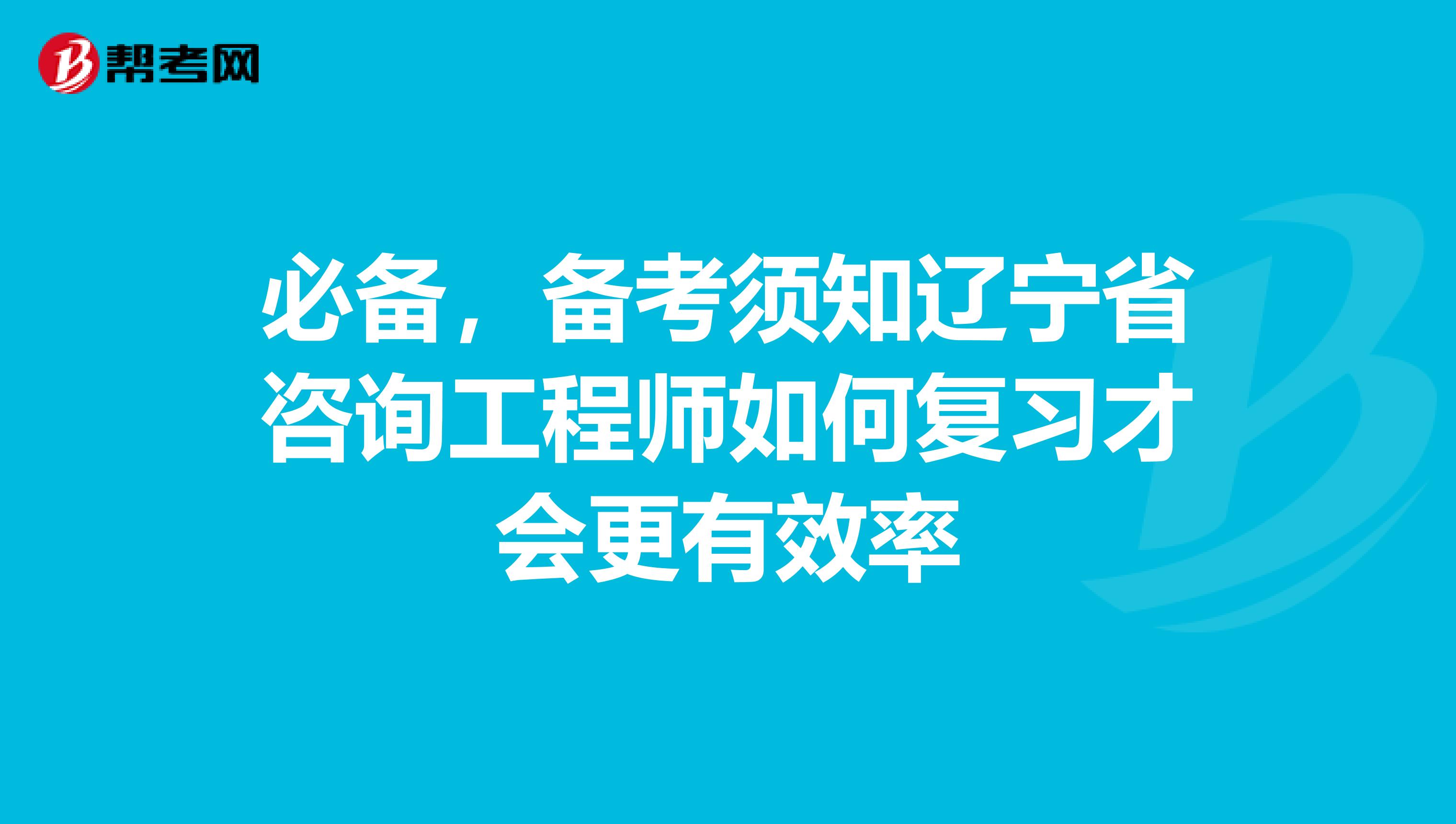 必备，备考须知辽宁省咨询工程师如何复习才会更有效率