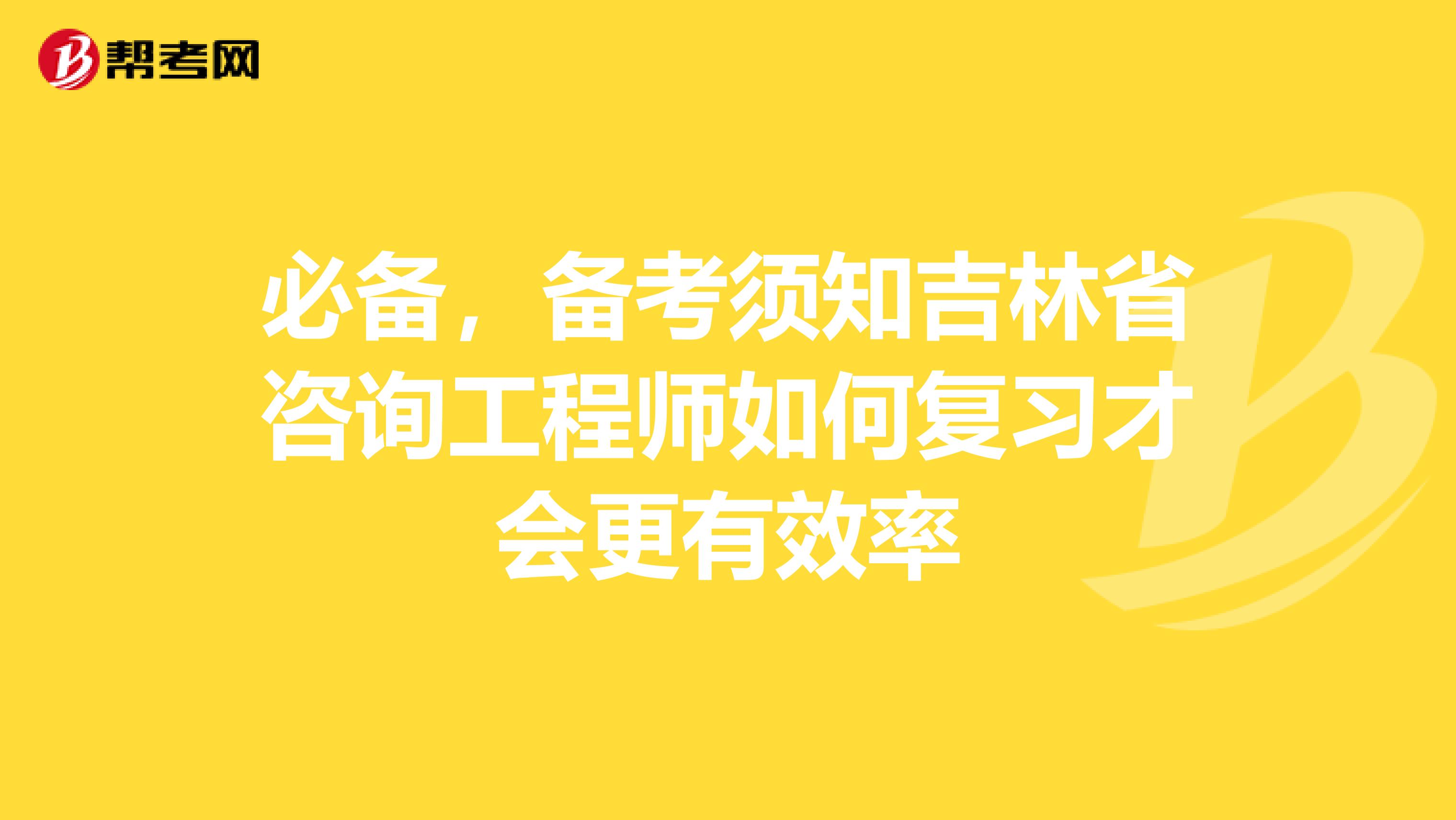 必备，备考须知吉林省咨询工程师如何复习才会更有效率