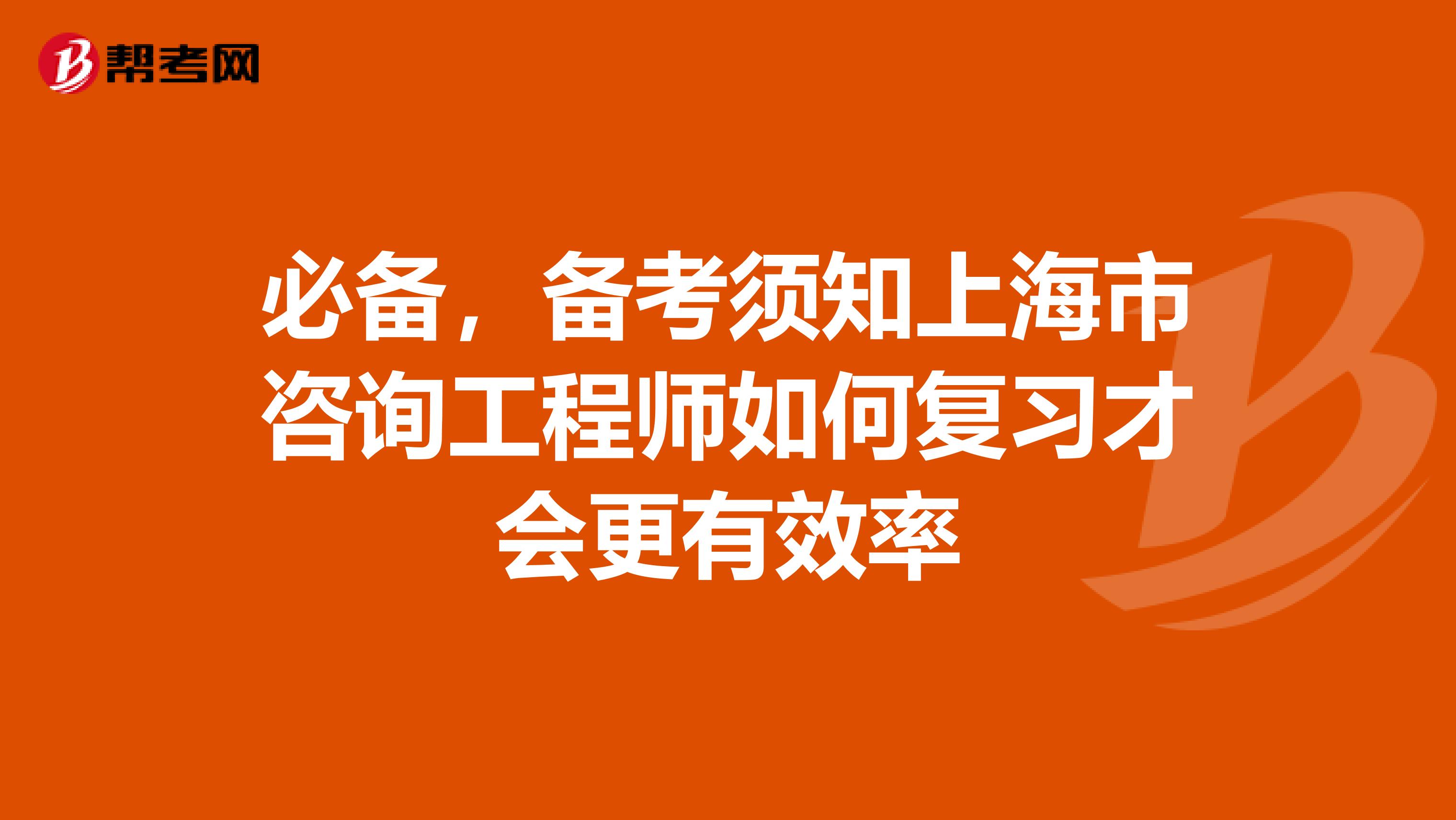 必备，备考须知上海市咨询工程师如何复习才会更有效率
