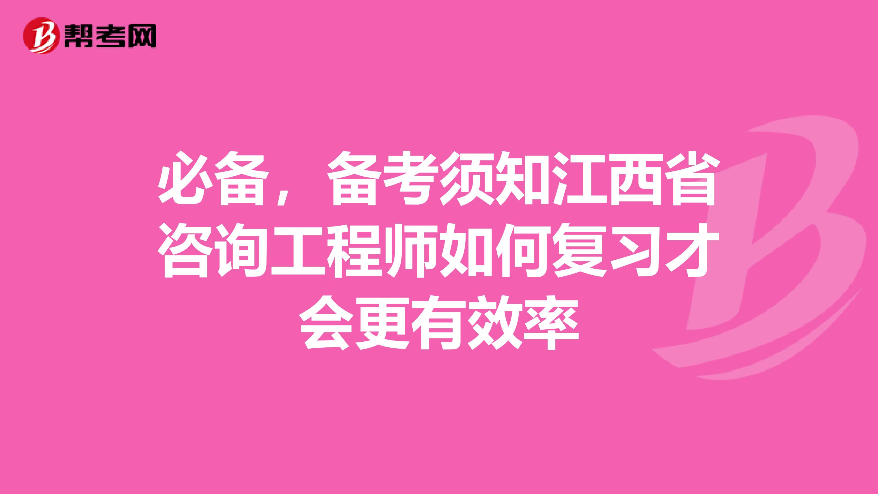 必备，备考须知江西省咨询工程师如何复习才会更有效率