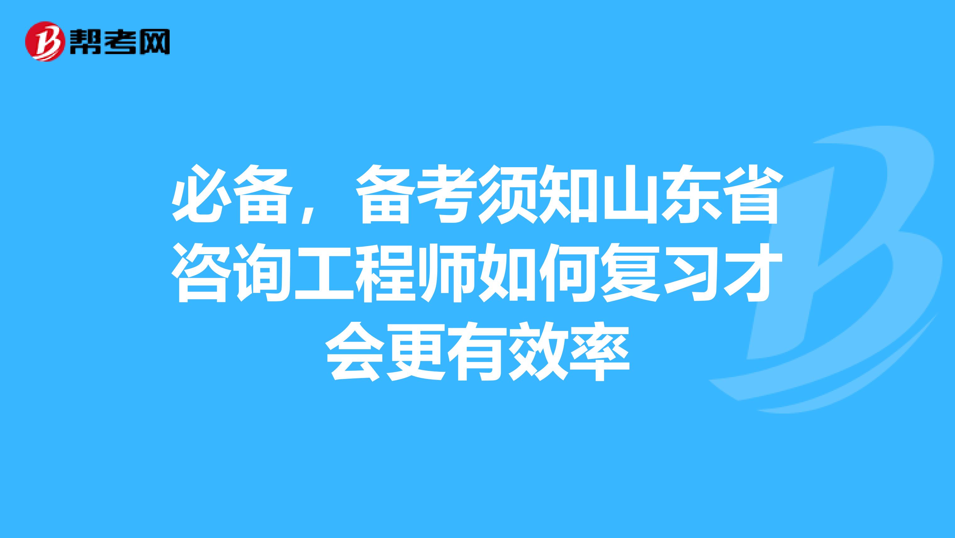 必备，备考须知山东省咨询工程师如何复习才会更有效率