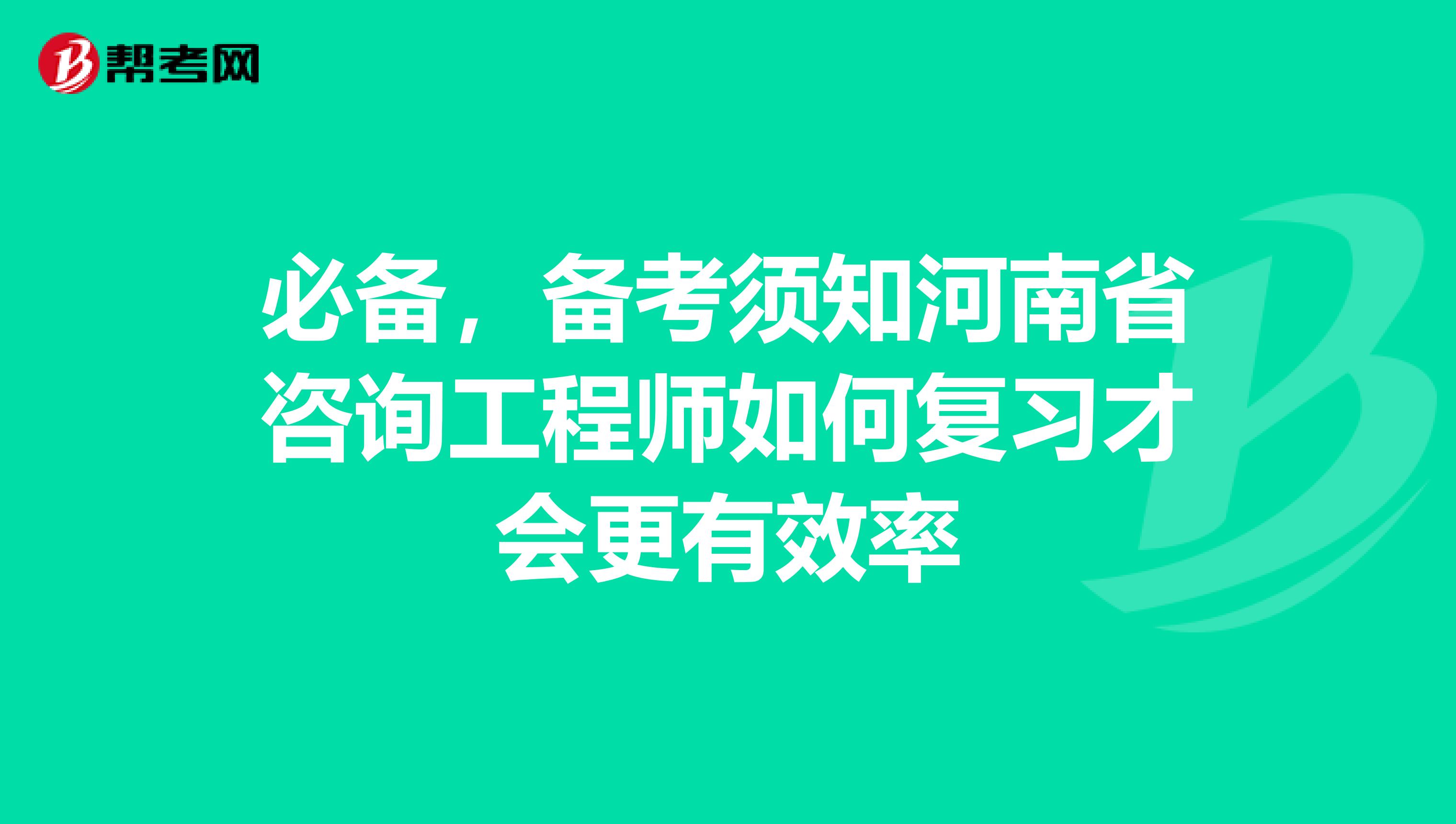 必备，备考须知河南省咨询工程师如何复习才会更有效率