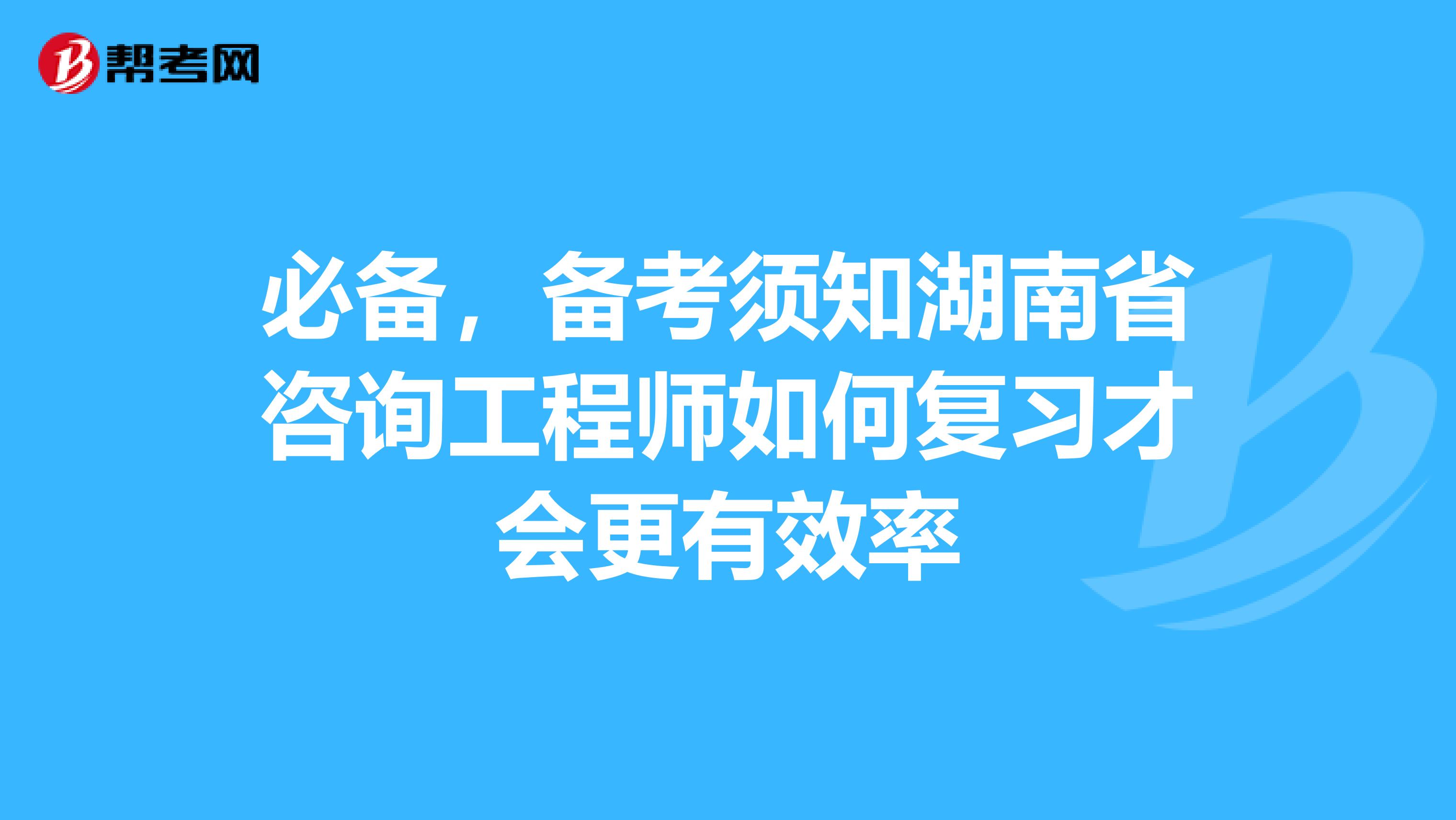 必备，备考须知湖南省咨询工程师如何复习才会更有效率
