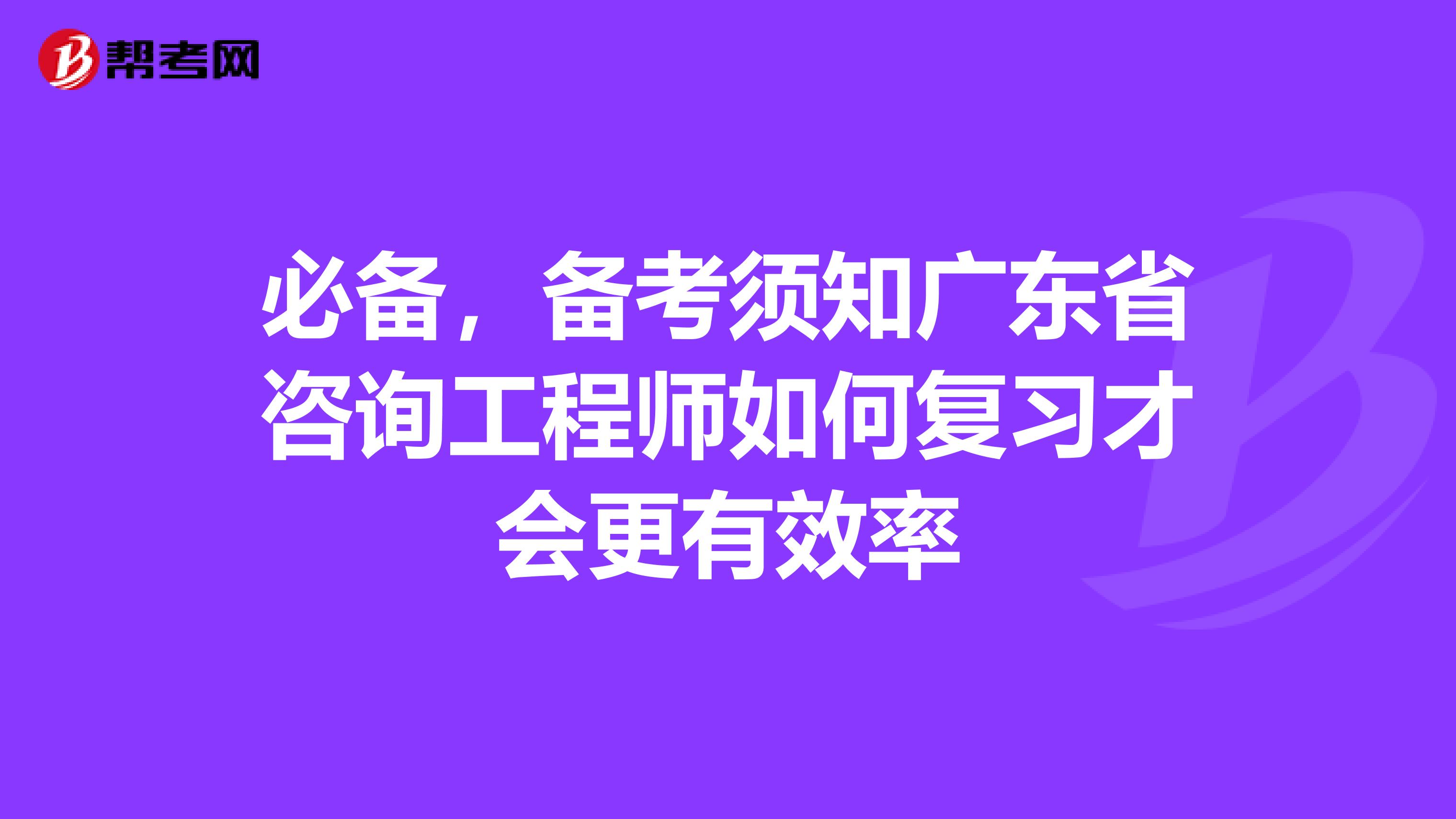 必备，备考须知广东省咨询工程师如何复习才会更有效率