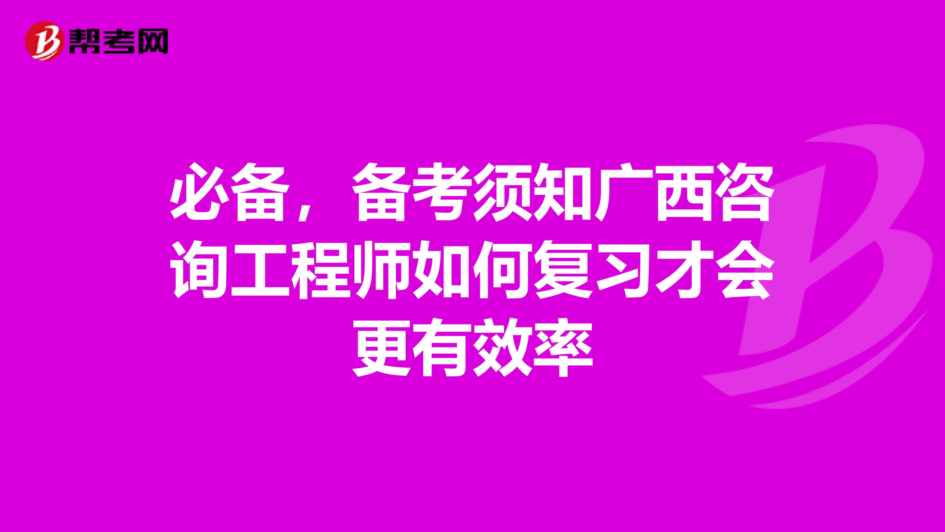 必备，备考须知广西咨询工程师如何复习才会更有效率
