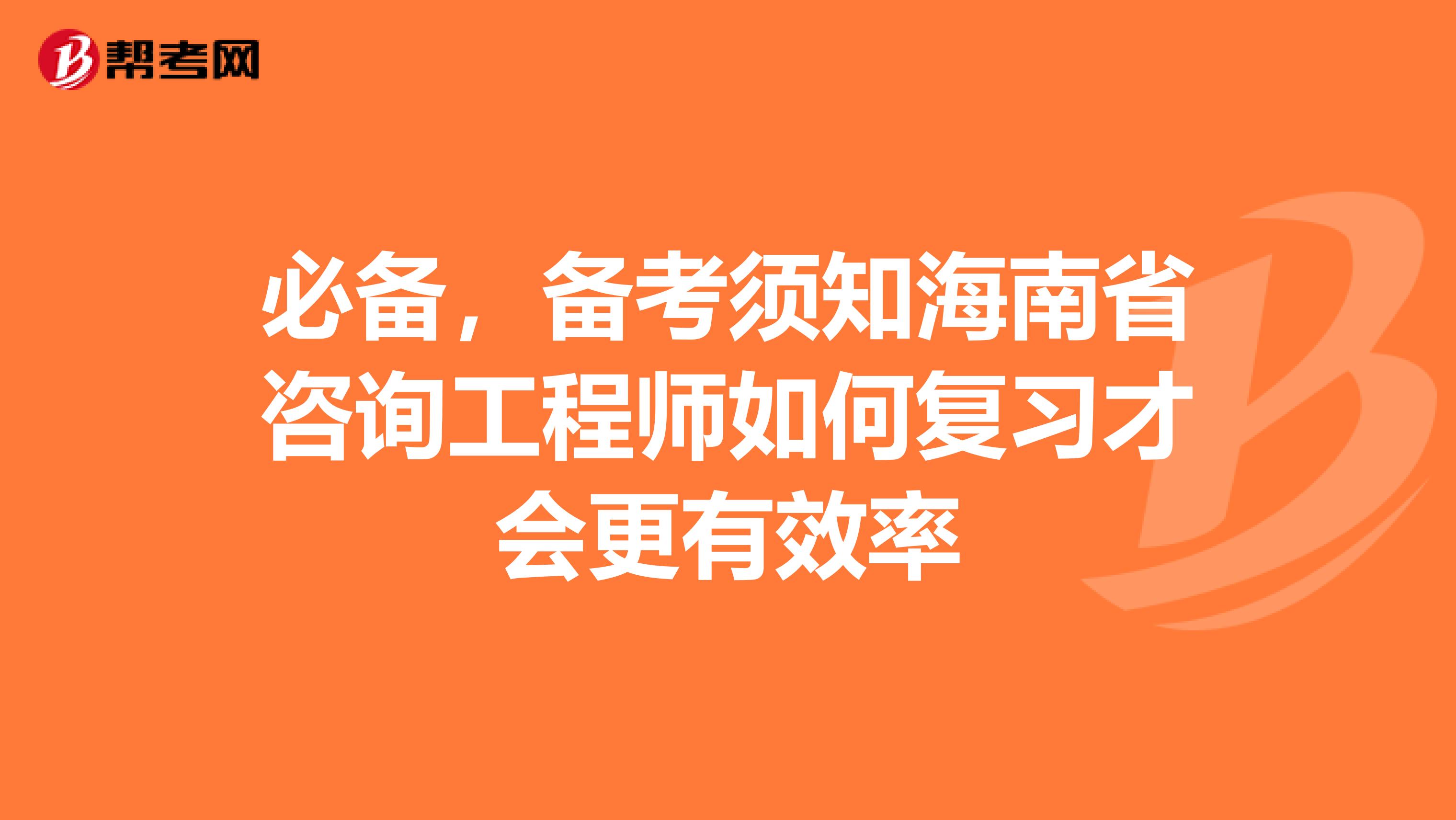 必备，备考须知海南省咨询工程师如何复习才会更有效率