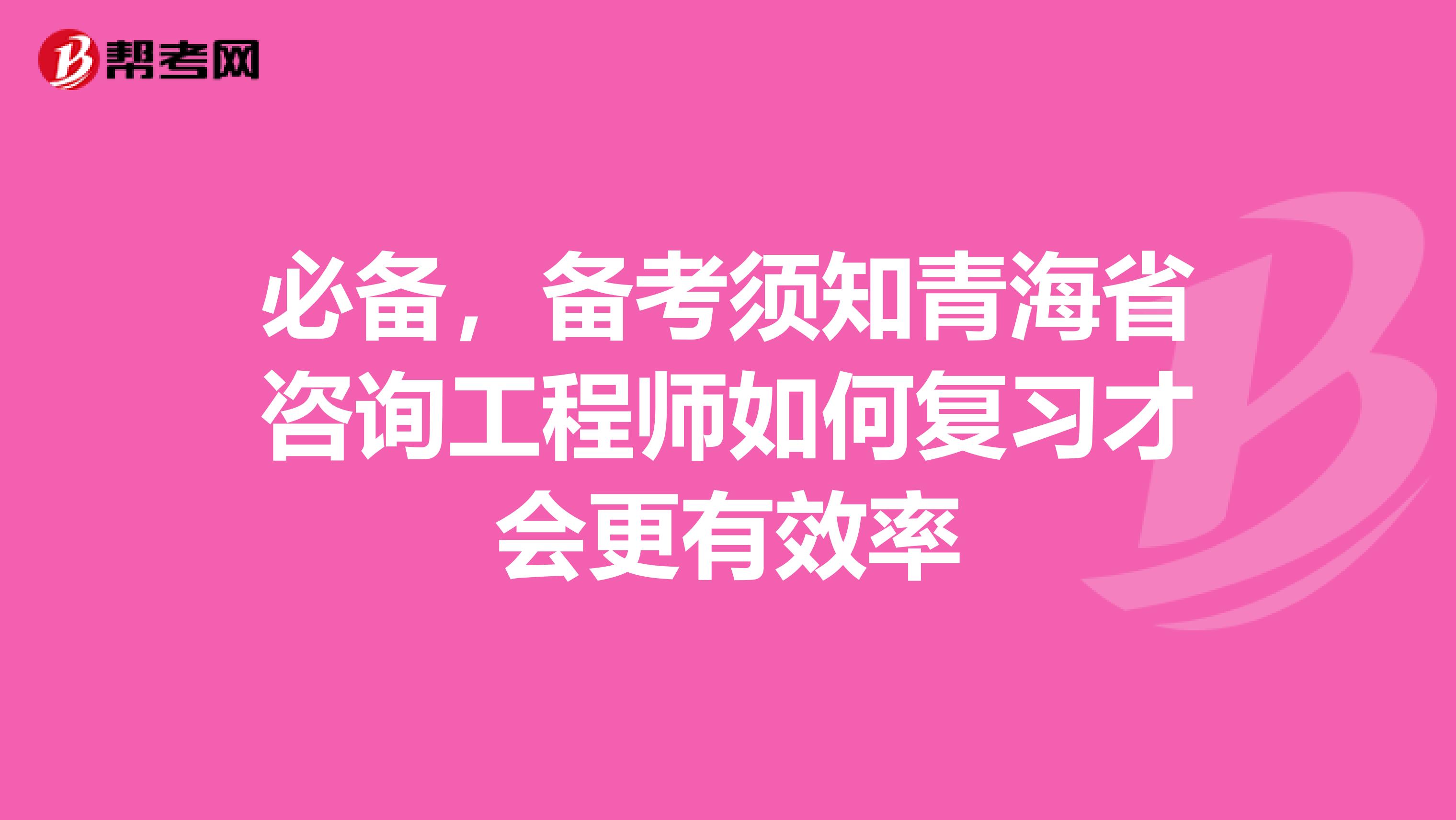 必备，备考须知青海省咨询工程师如何复习才会更有效率