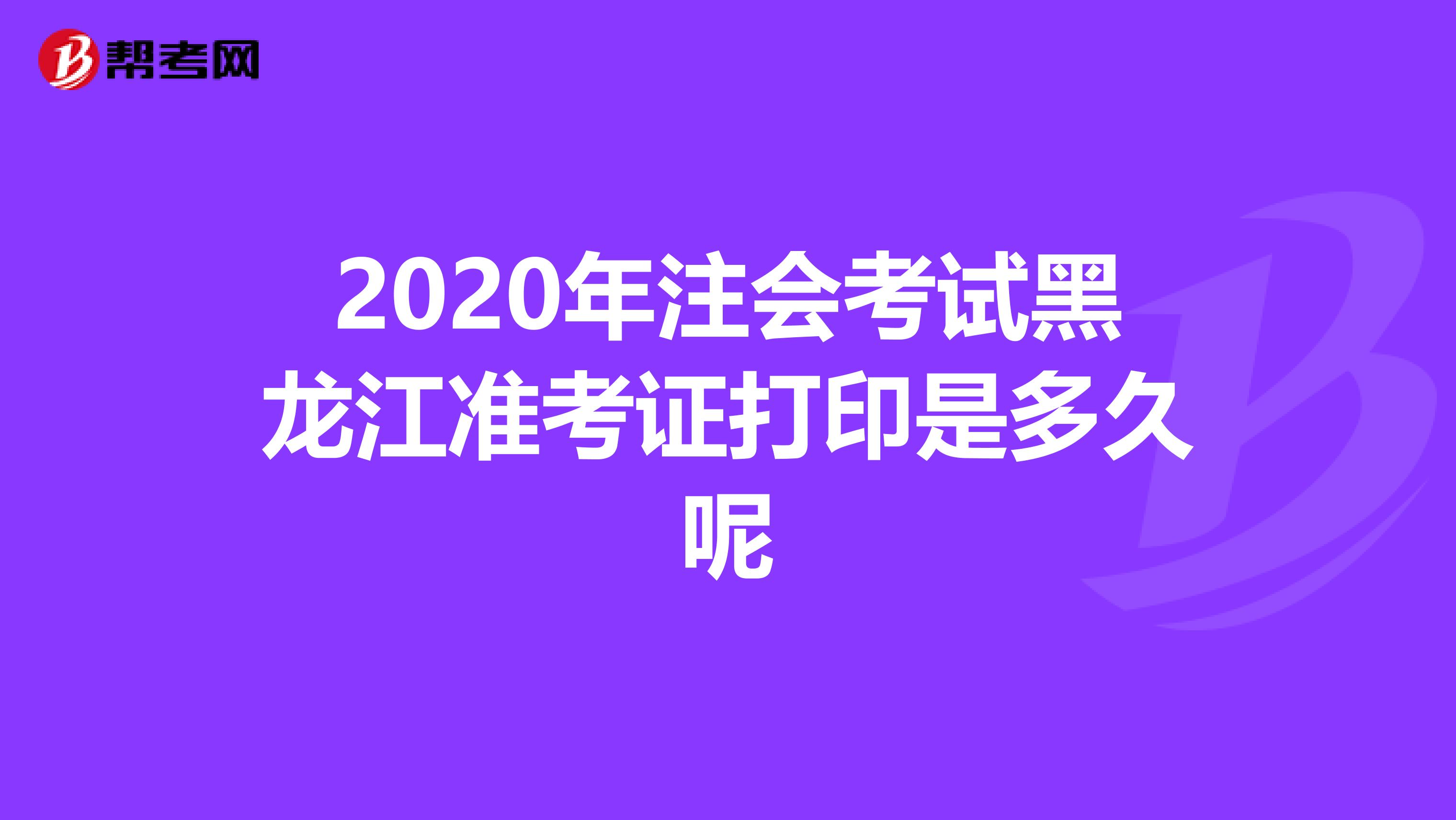 2020年注会考试黑龙江准考证打印是多久呢