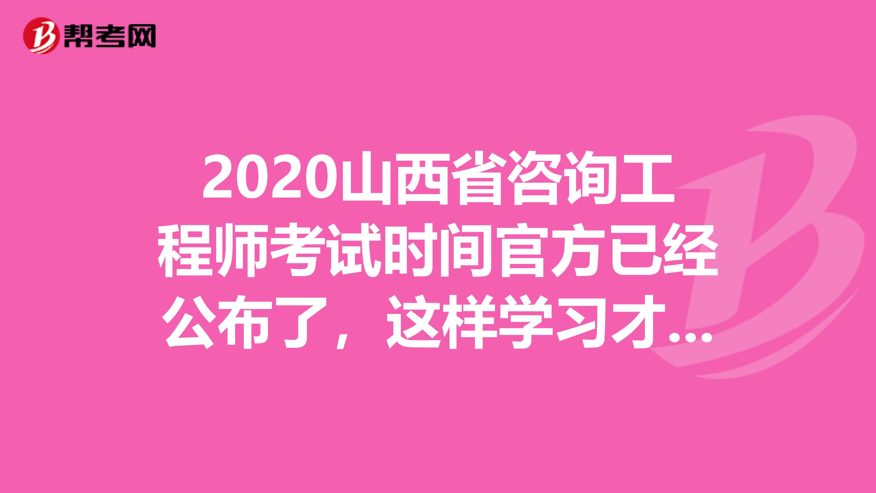 2020山西省咨询工程师考试时间官方已经公布了，这样学习才有用！