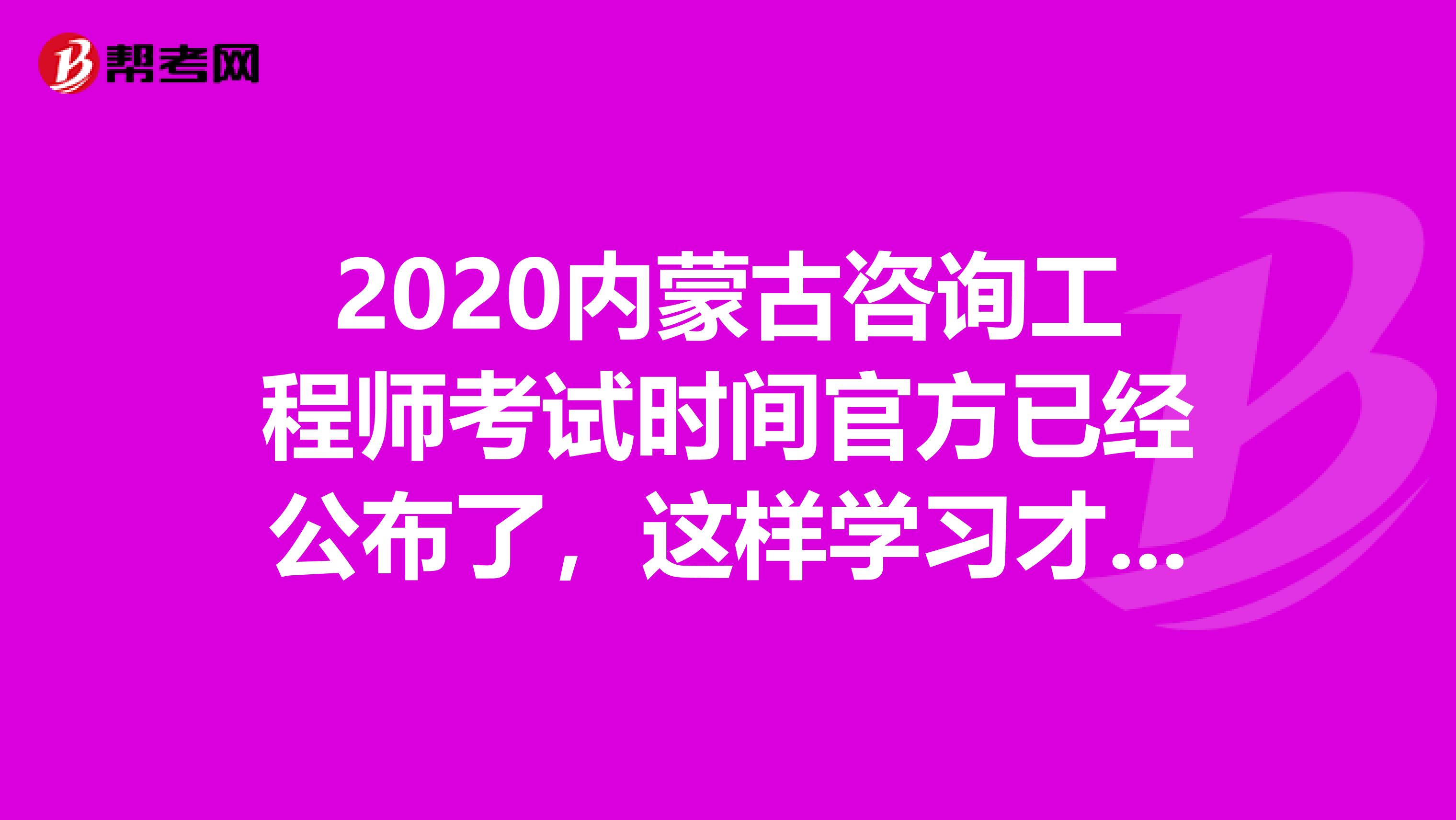 2020内蒙古咨询工程师考试时间官方已经公布了，这样学习才有用！