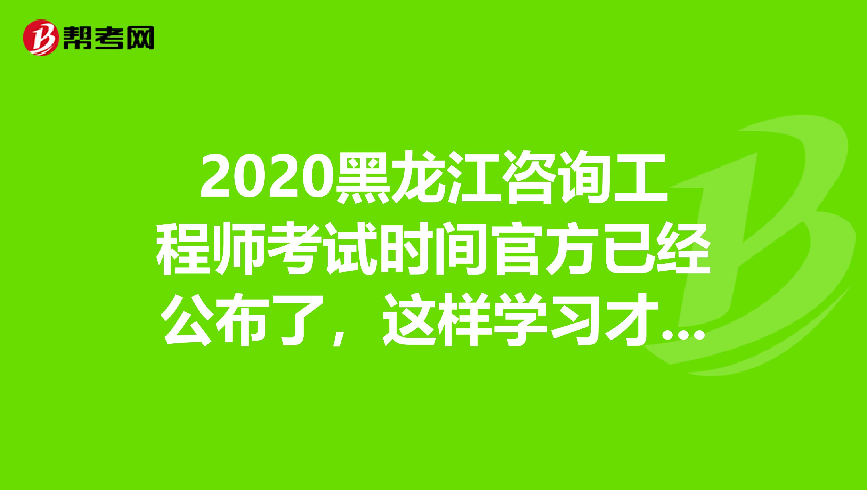 2020黑龙江咨询工程师考试时间官方已经公布了，这样学习才有用！