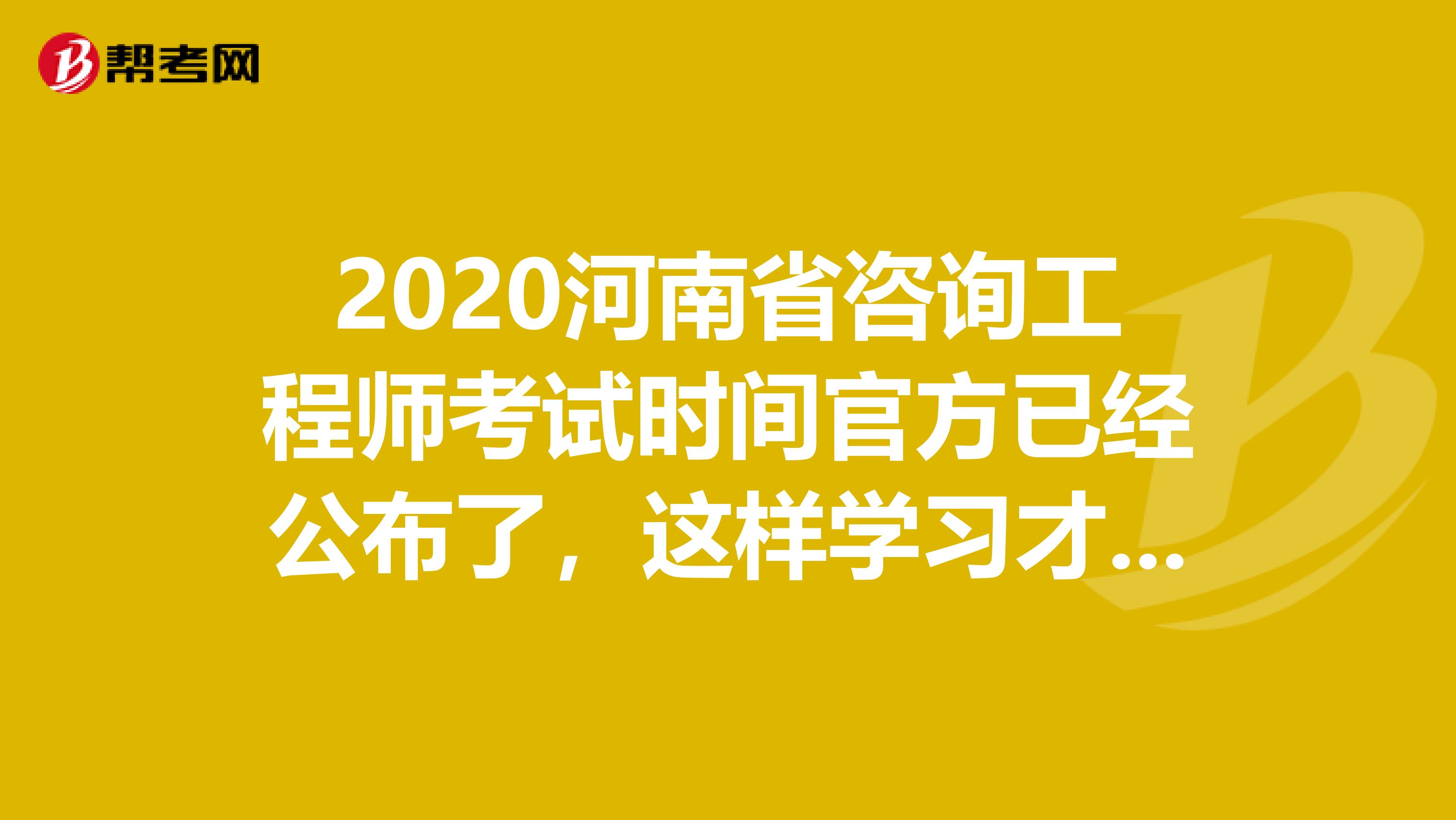 2020河南省咨询工程师考试时间官方已经公布了，这样学习才有用！