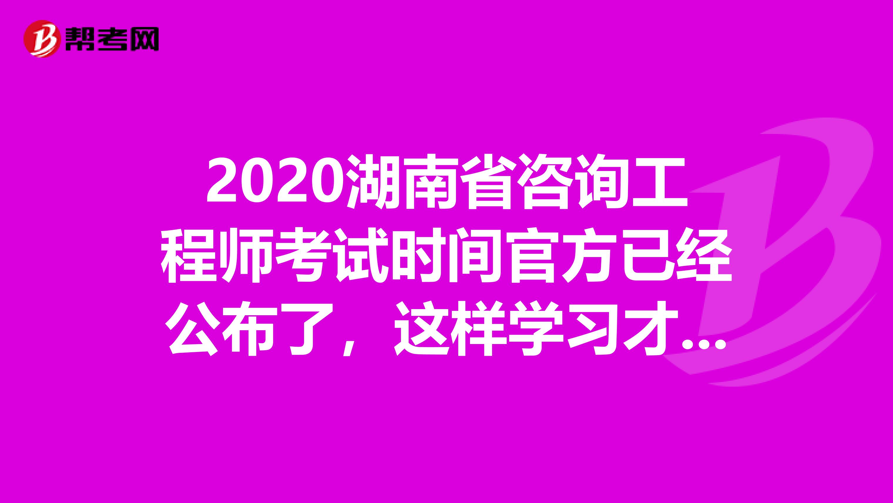 2020湖南省咨询工程师考试时间官方已经公布了，这样学习才有用！