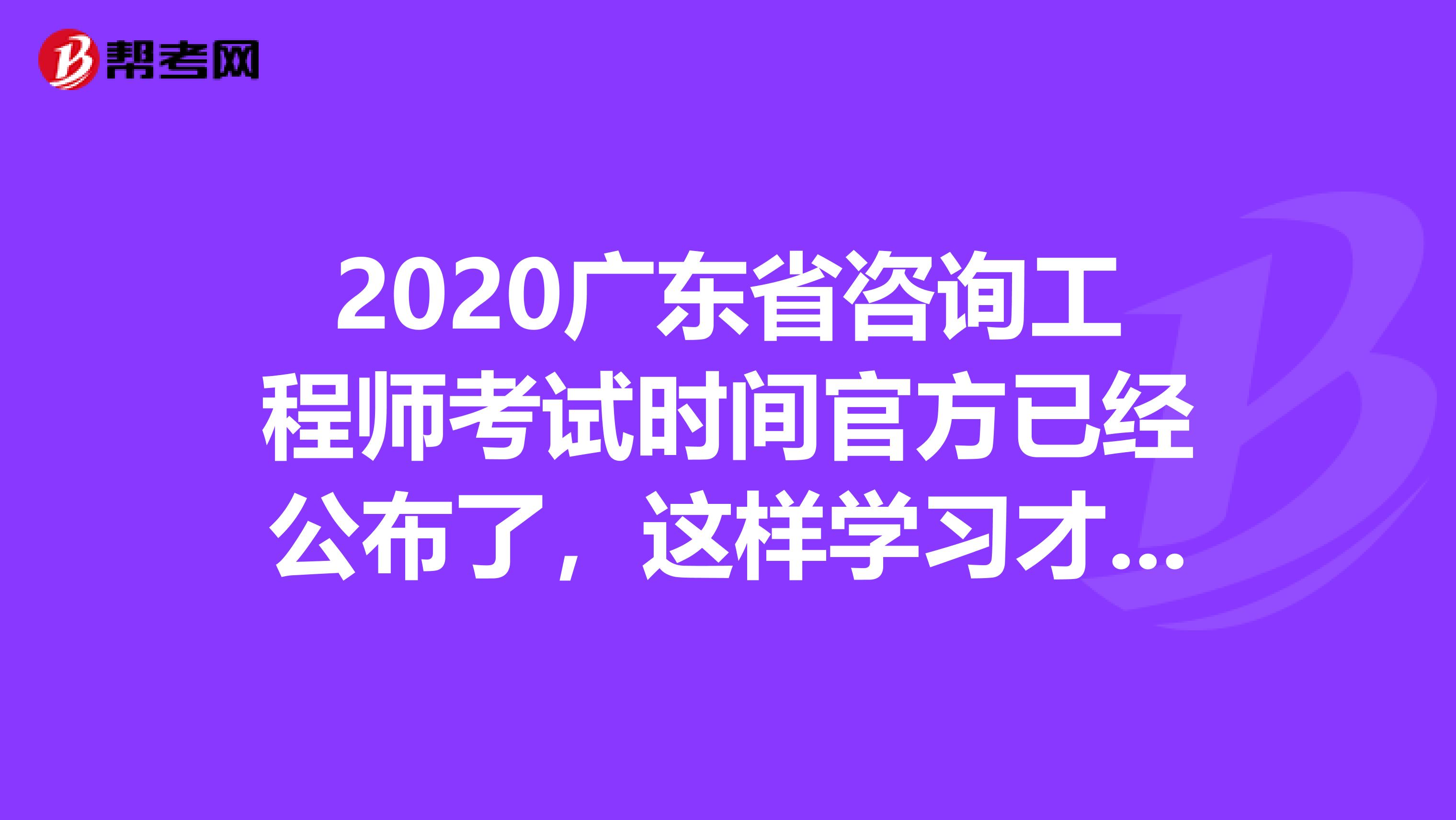 2020广东省咨询工程师考试时间官方已经公布了，这样学习才有用！