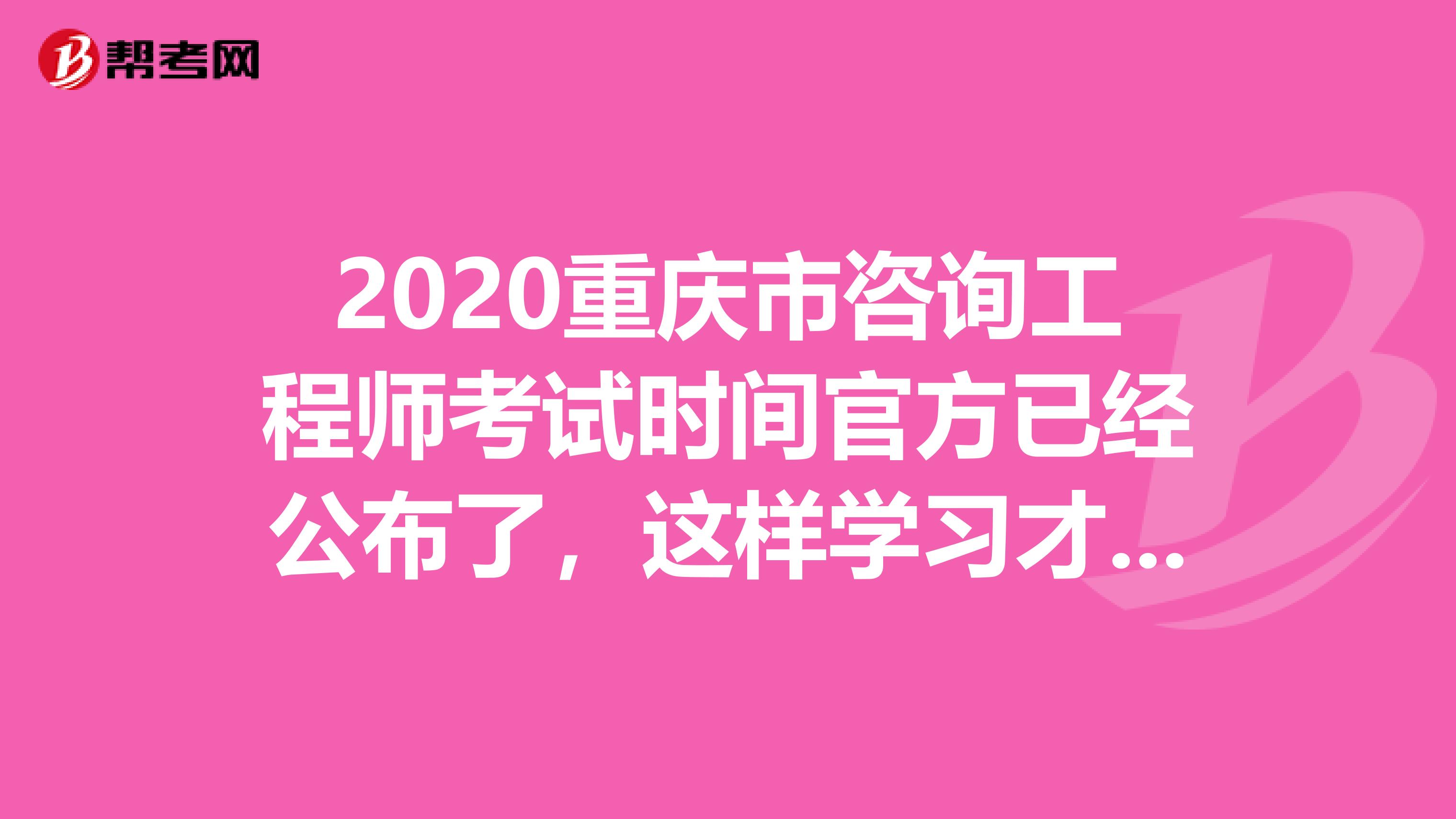 2020重庆市咨询工程师考试时间官方已经公布了，这样学习才有用！