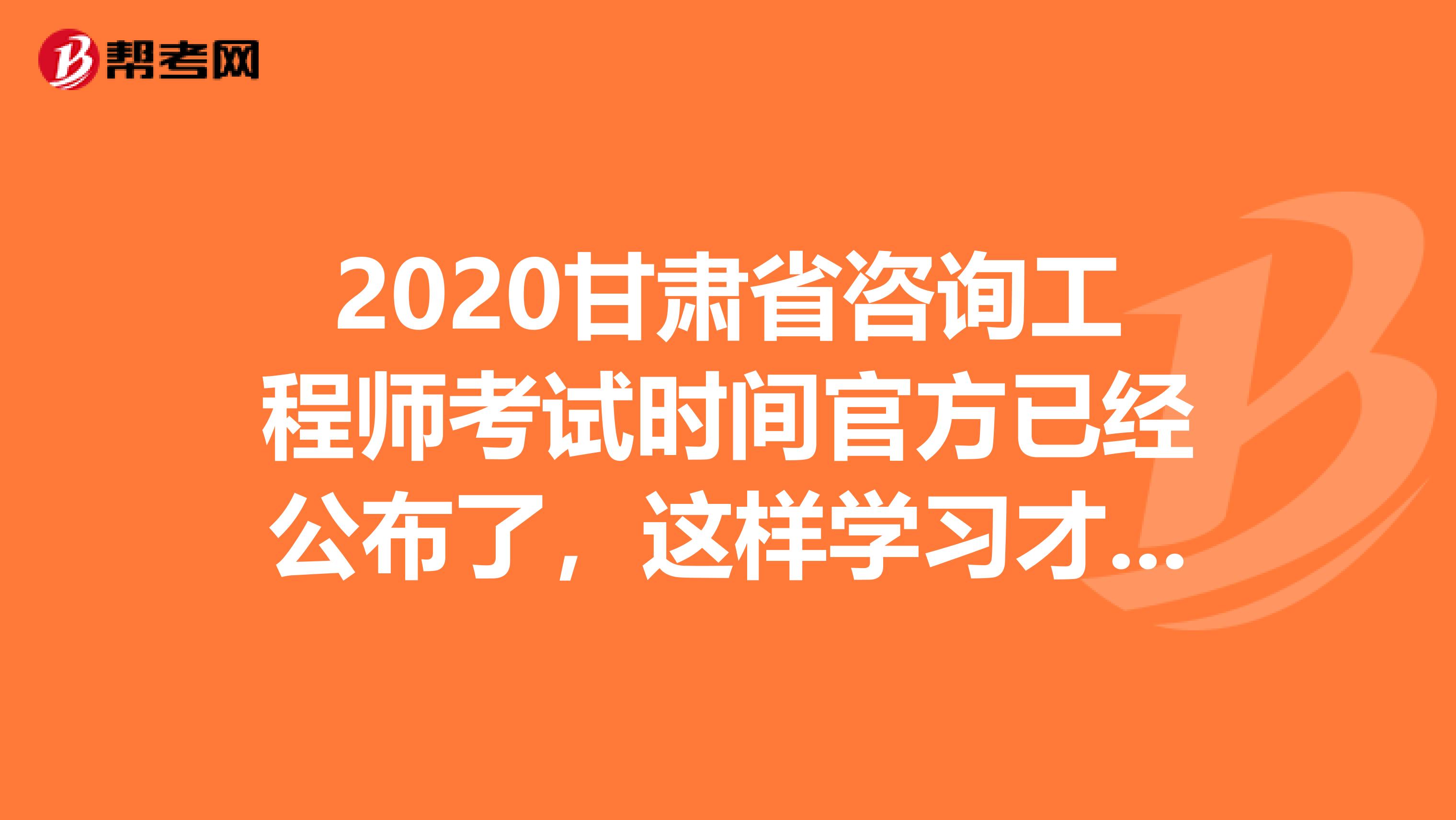2020甘肃省咨询工程师考试时间官方已经公布了，这样学习才有用！