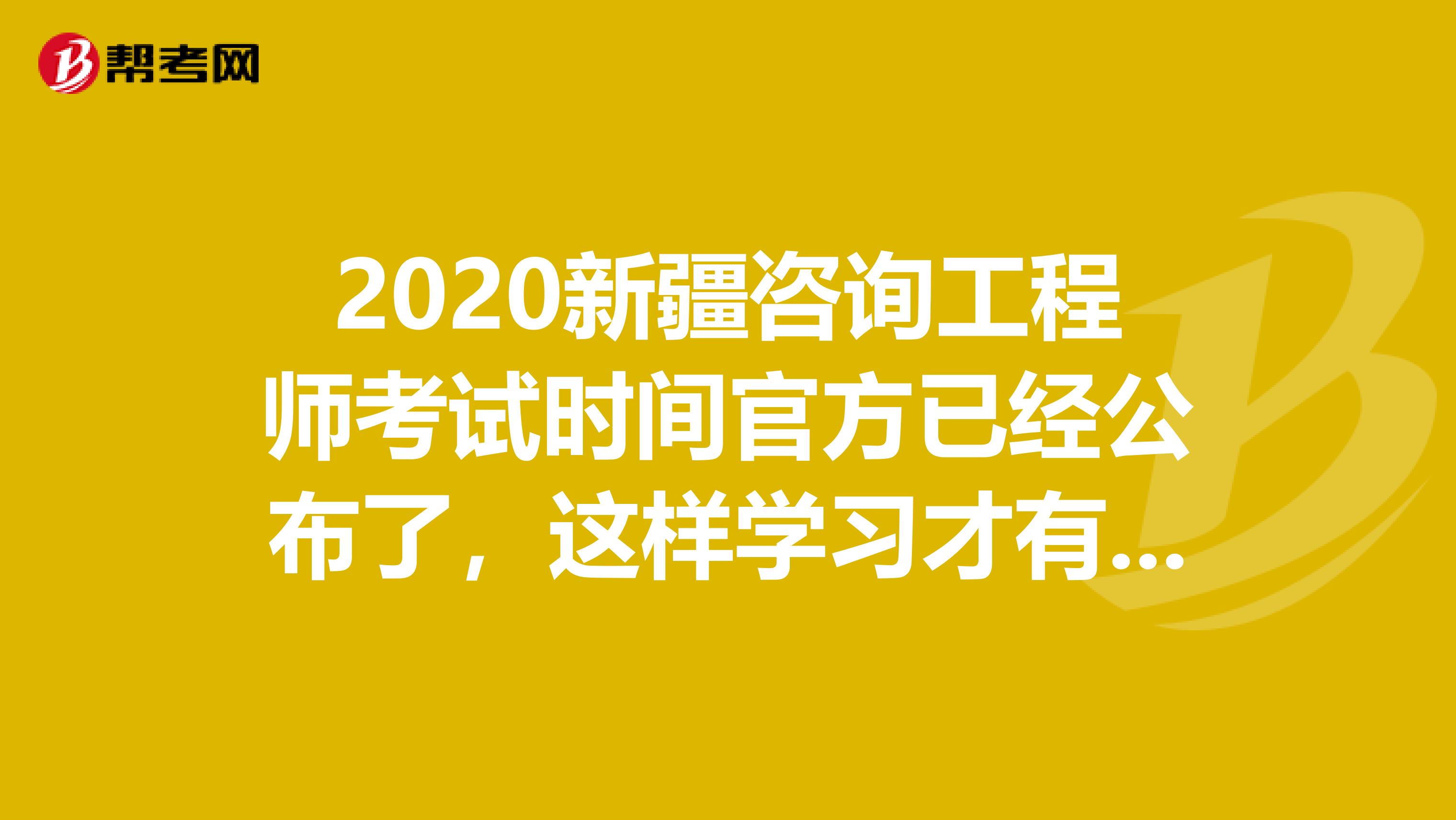 2020新疆咨询工程师考试时间官方已经公布了，这样学习才有用！