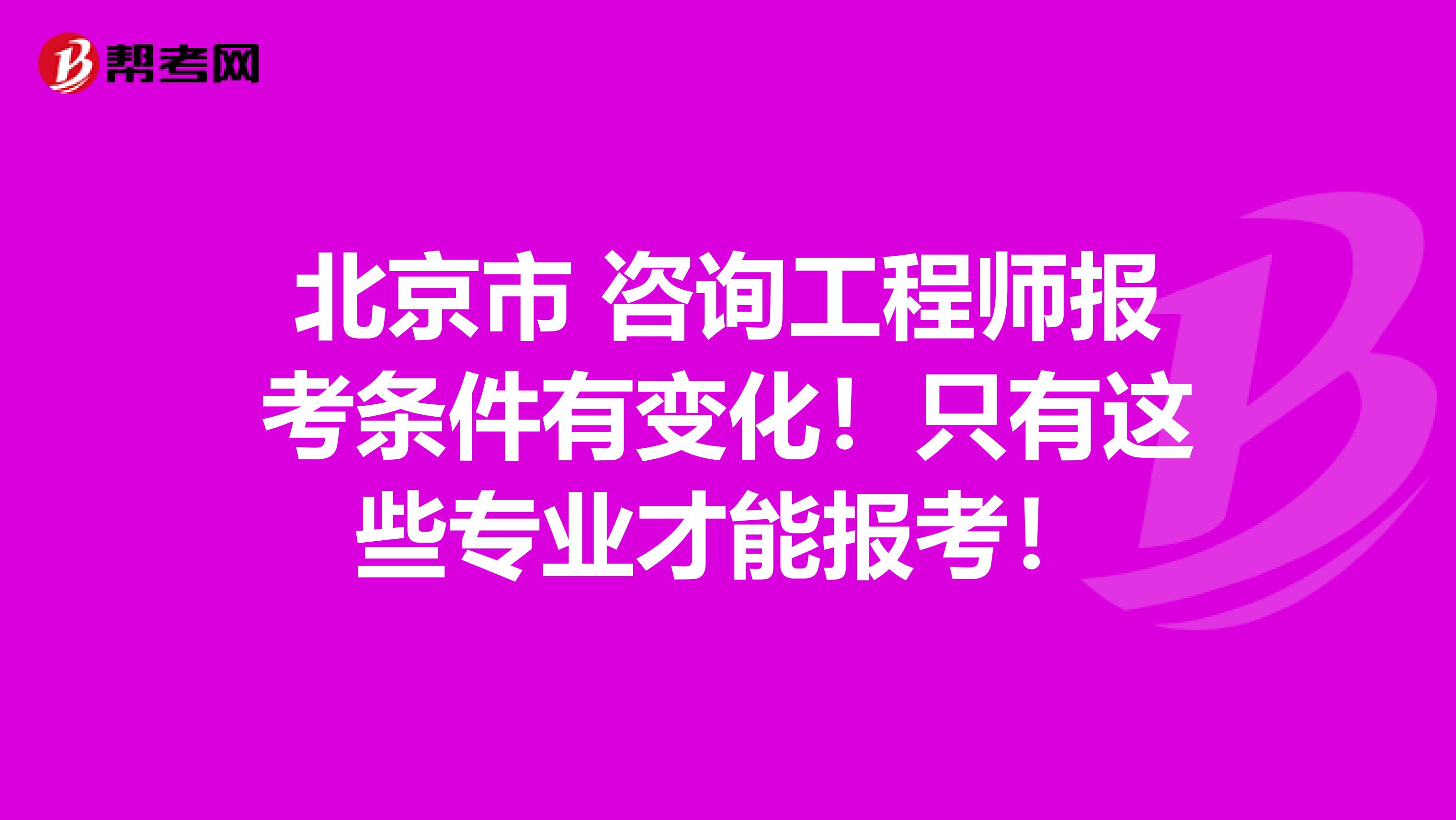 北京市 咨询工程师报考条件有变化！只有这些专业才能报考！