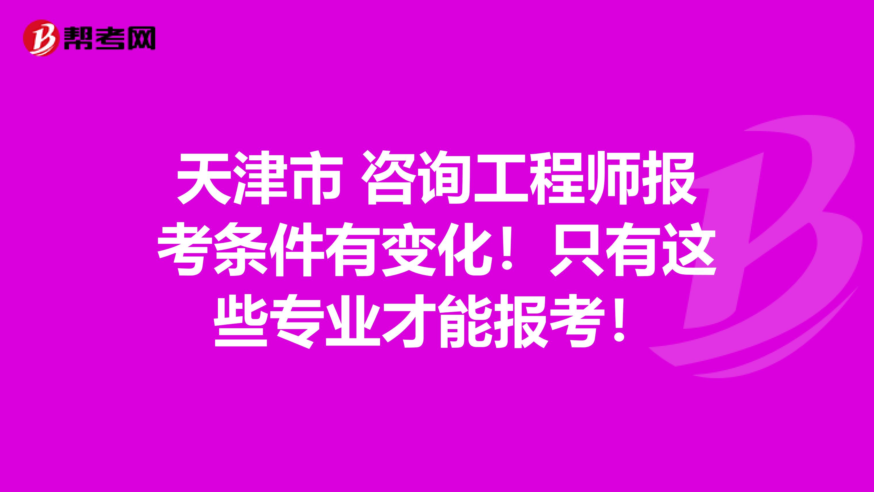 天津市 咨询工程师报考条件有变化！只有这些专业才能报考！