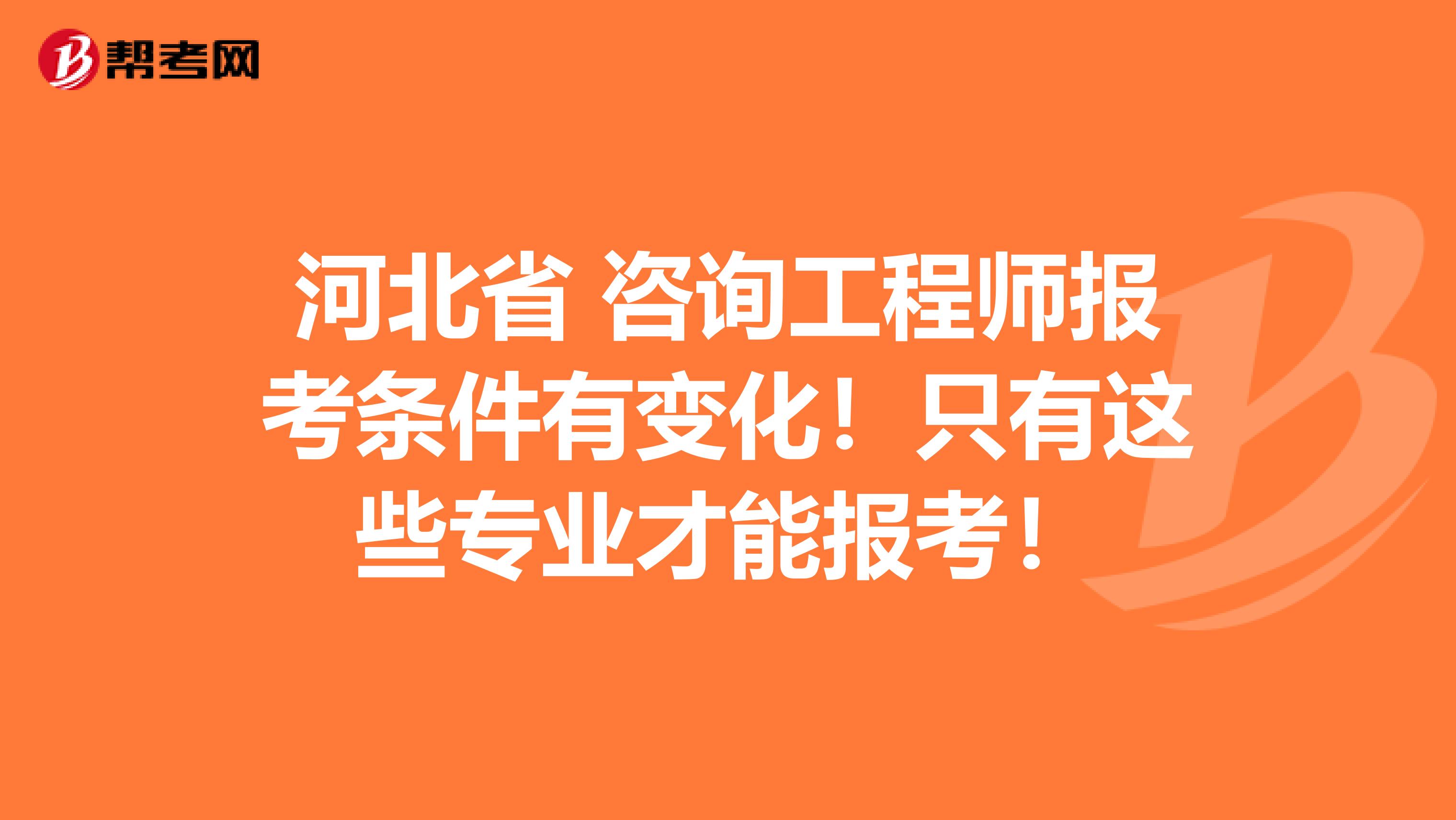 河北省 咨询工程师报考条件有变化！只有这些专业才能报考！