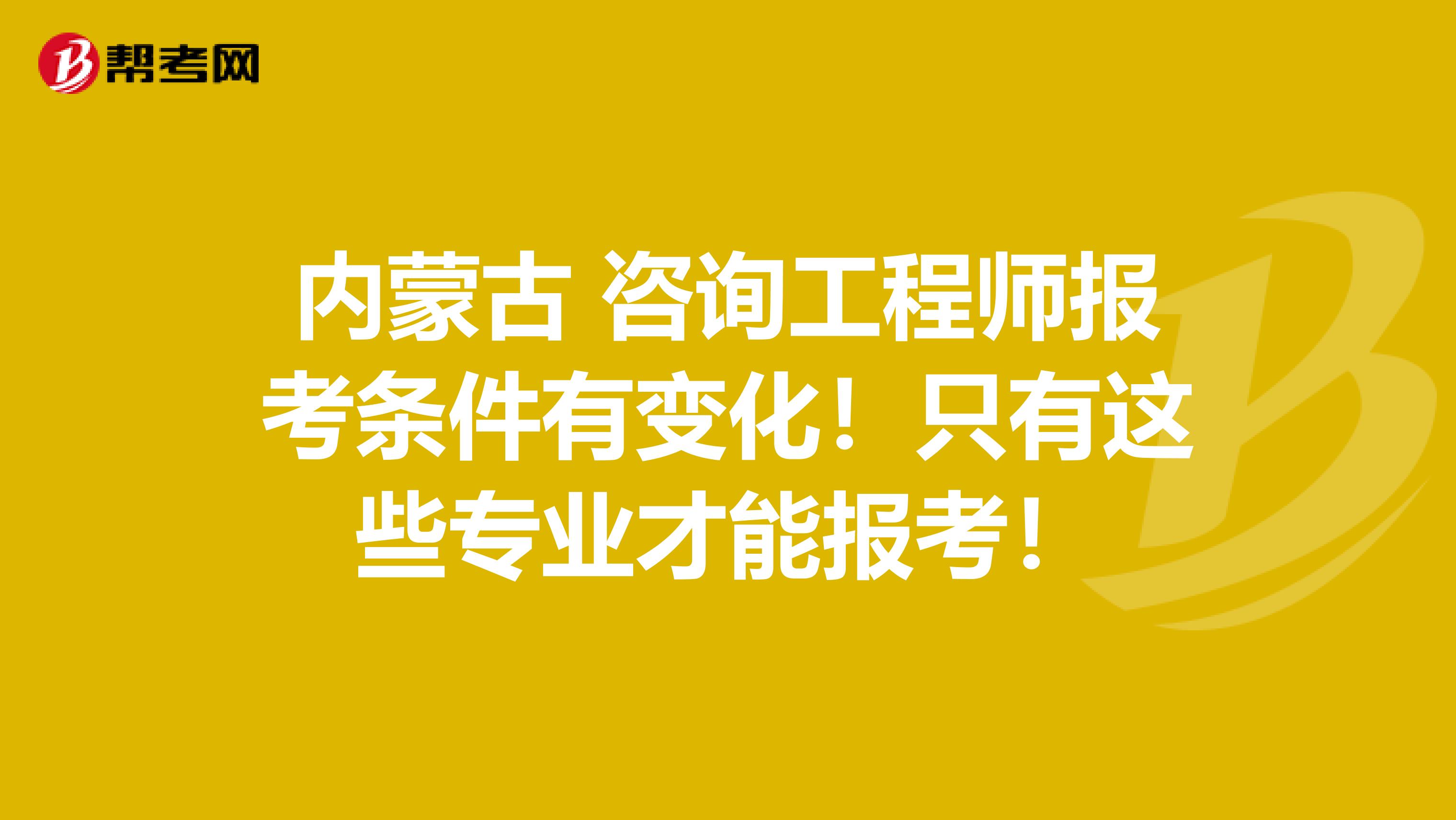内蒙古 咨询工程师报考条件有变化！只有这些专业才能报考！