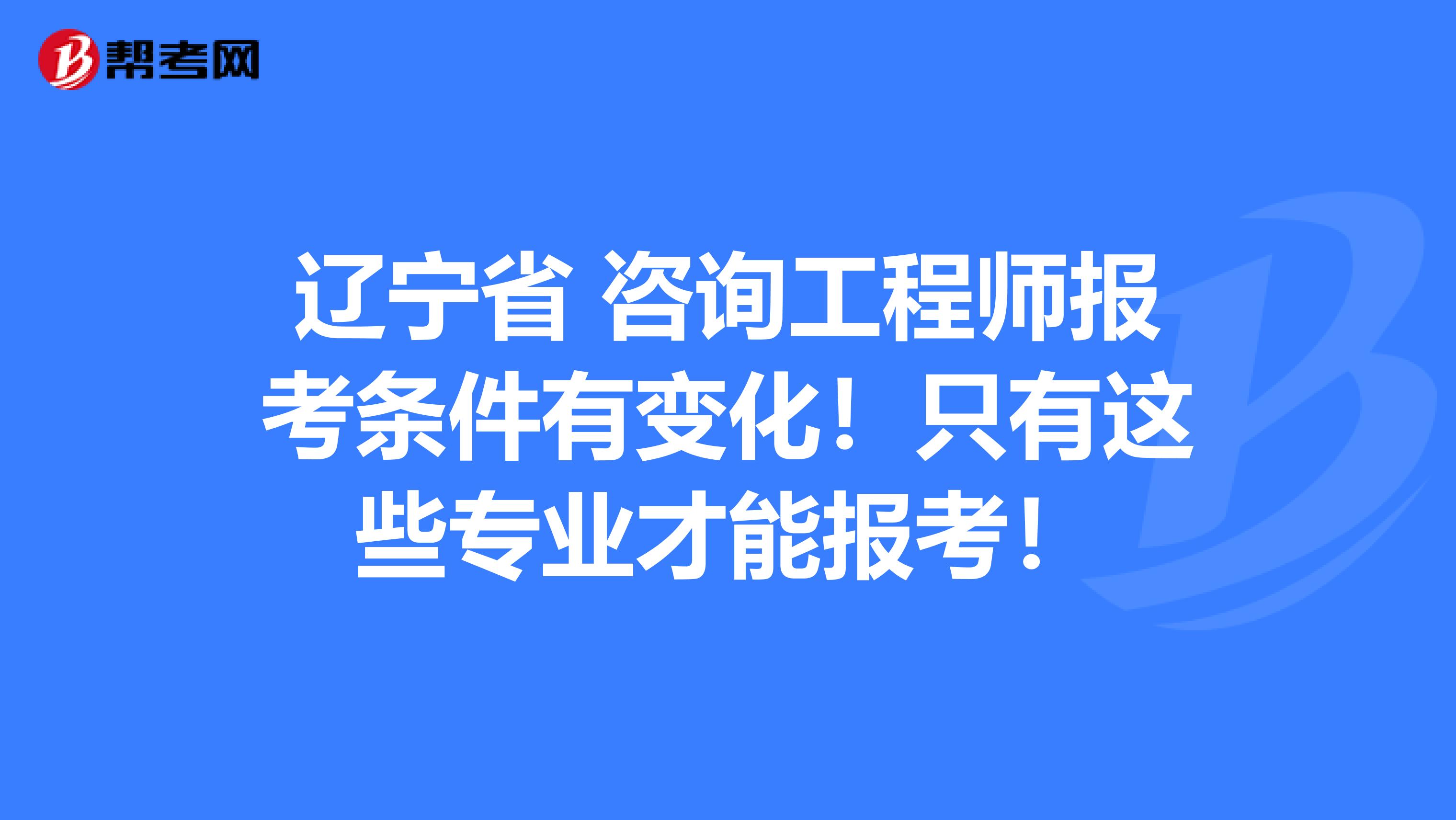 辽宁省 咨询工程师报考条件有变化！只有这些专业才能报考！