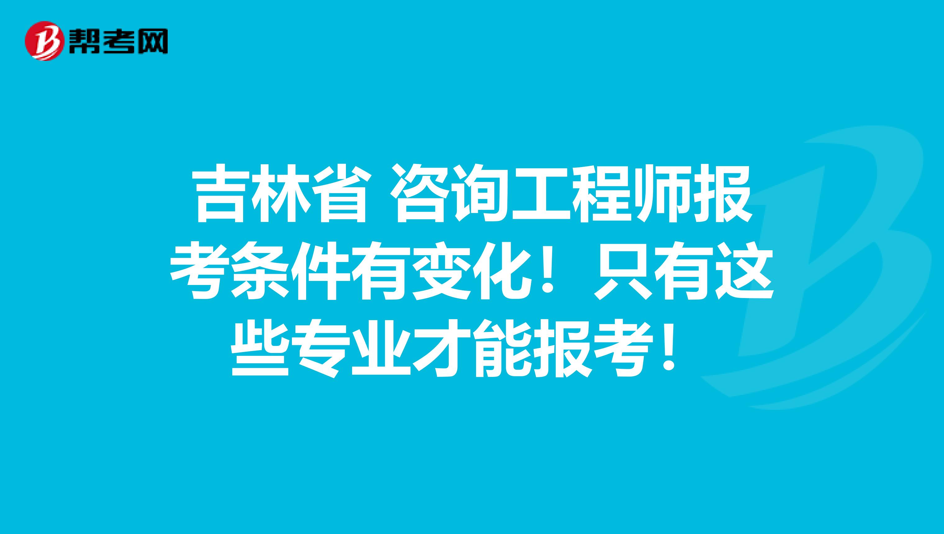 吉林省 咨询工程师报考条件有变化！只有这些专业才能报考！