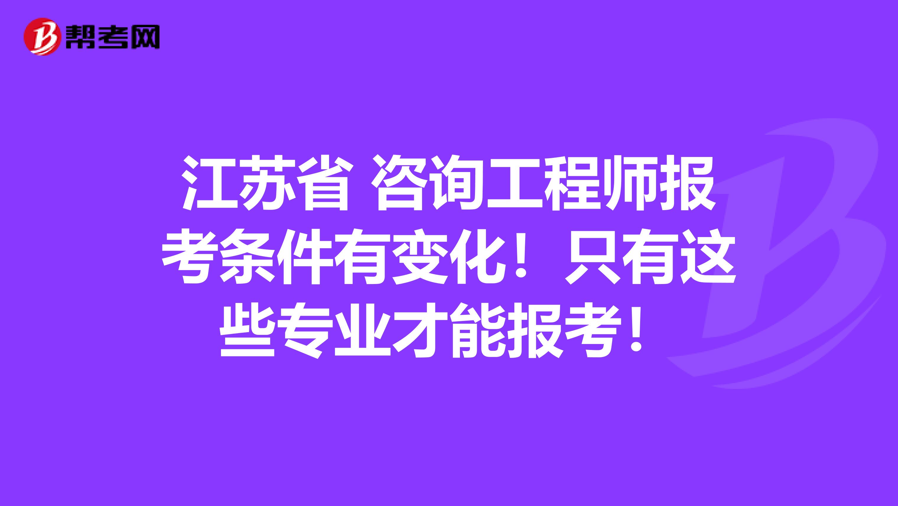 江苏省 咨询工程师报考条件有变化！只有这些专业才能报考！