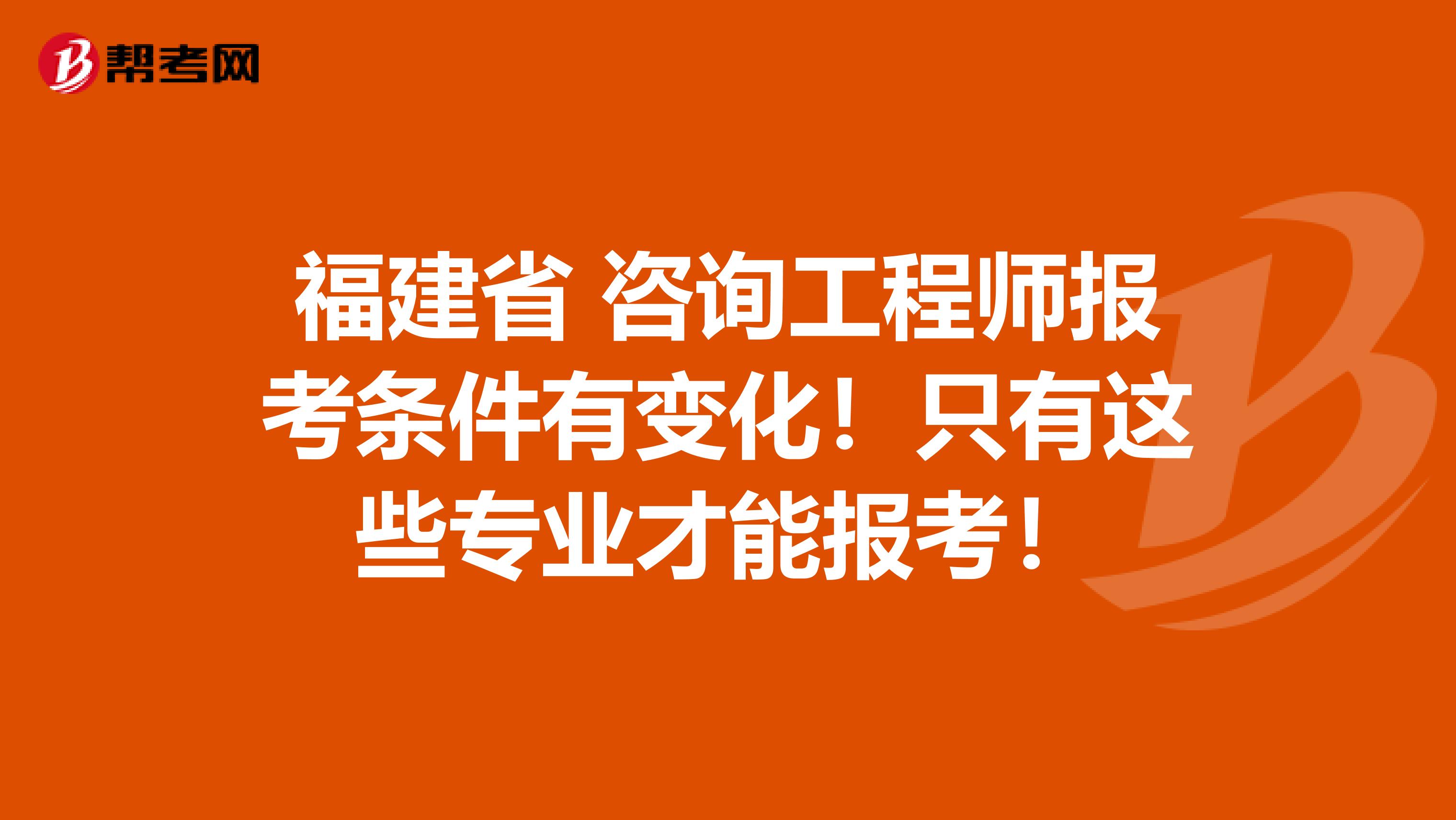 福建省 咨询工程师报考条件有变化！只有这些专业才能报考！