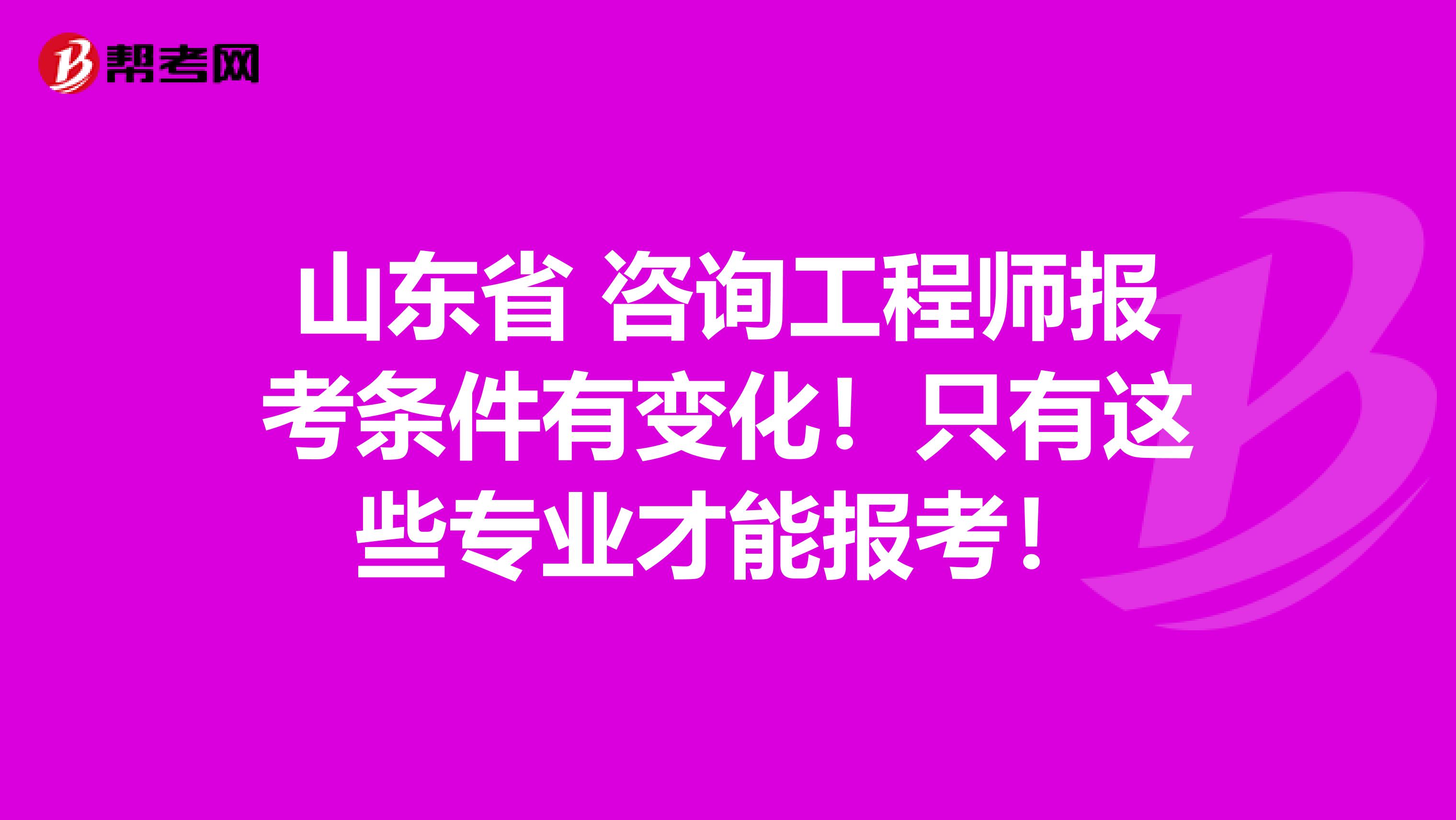 山东省 咨询工程师报考条件有变化！只有这些专业才能报考！