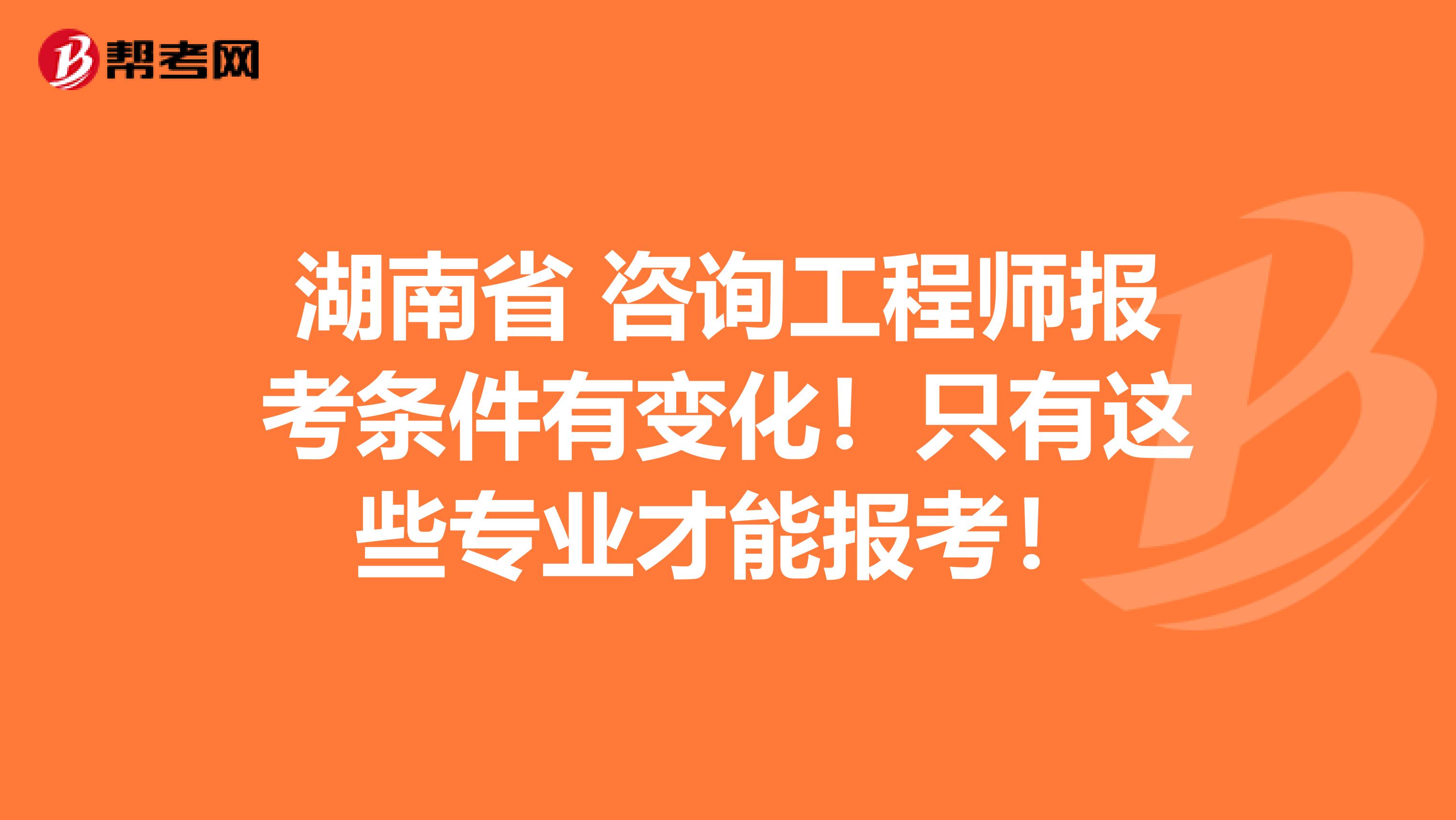 湖南省 咨询工程师报考条件有变化！只有这些专业才能报考！